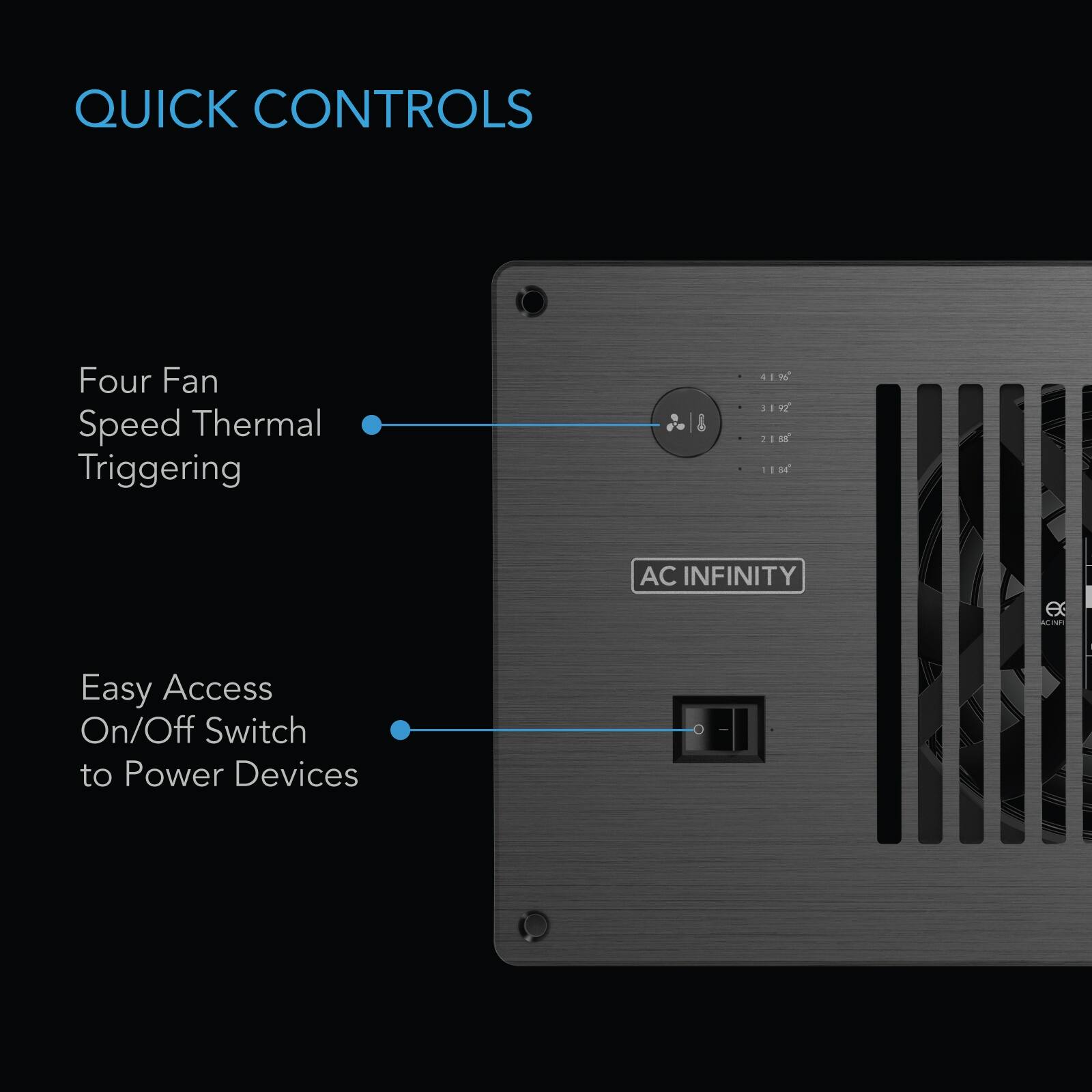 QUICK CONTROLS

Four Fan Speed Thermal Triggering

Easy Access On/Off Switch to Power Devices

AC INFINITY