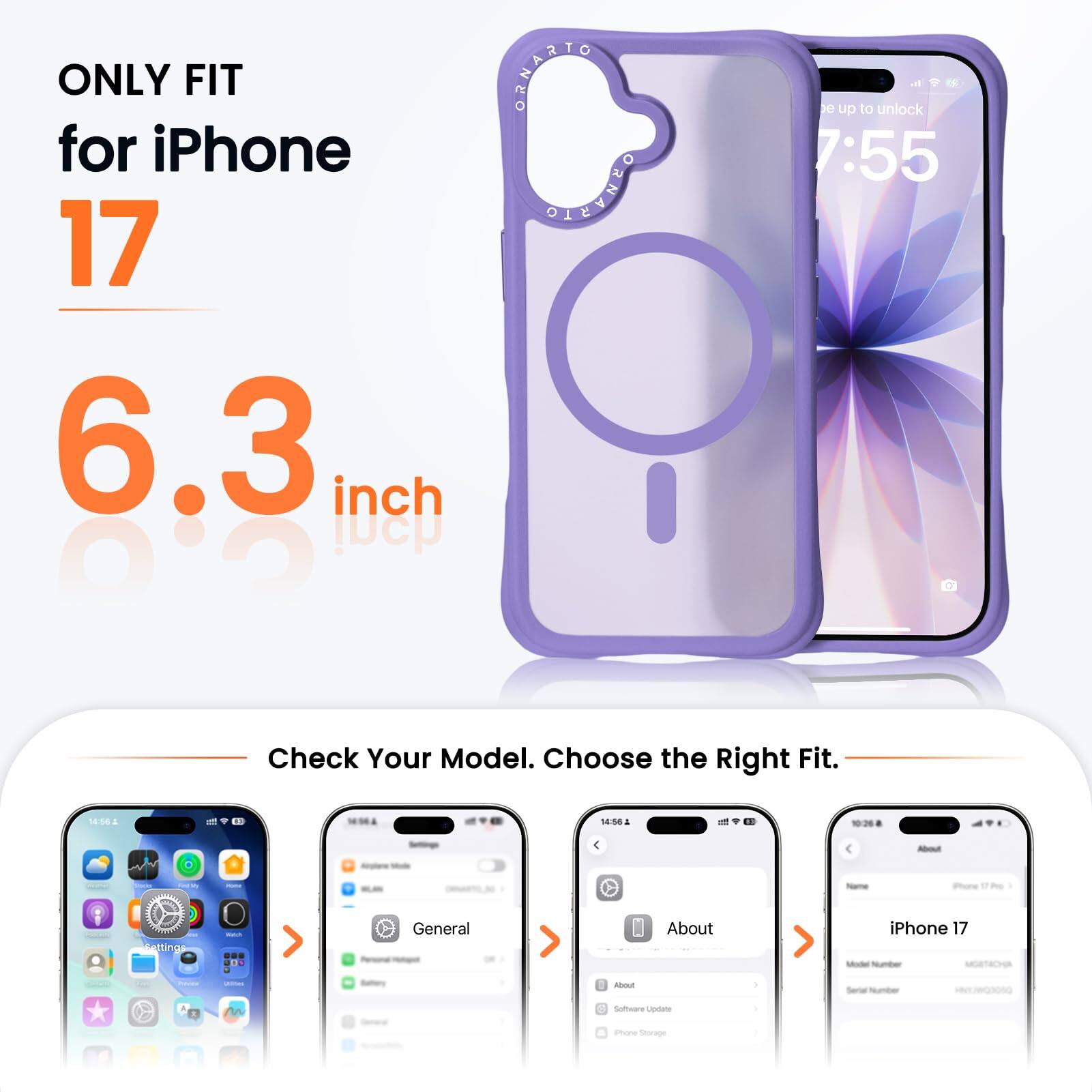 ONLY FIT for iPhone 17  
6.3 inch

Check Your Model. Choose the Right Fit.

About  
iPhone  
Settings  
General  
About  
iPhone 17  
Model Number: MGST4CHA  
Serial Number