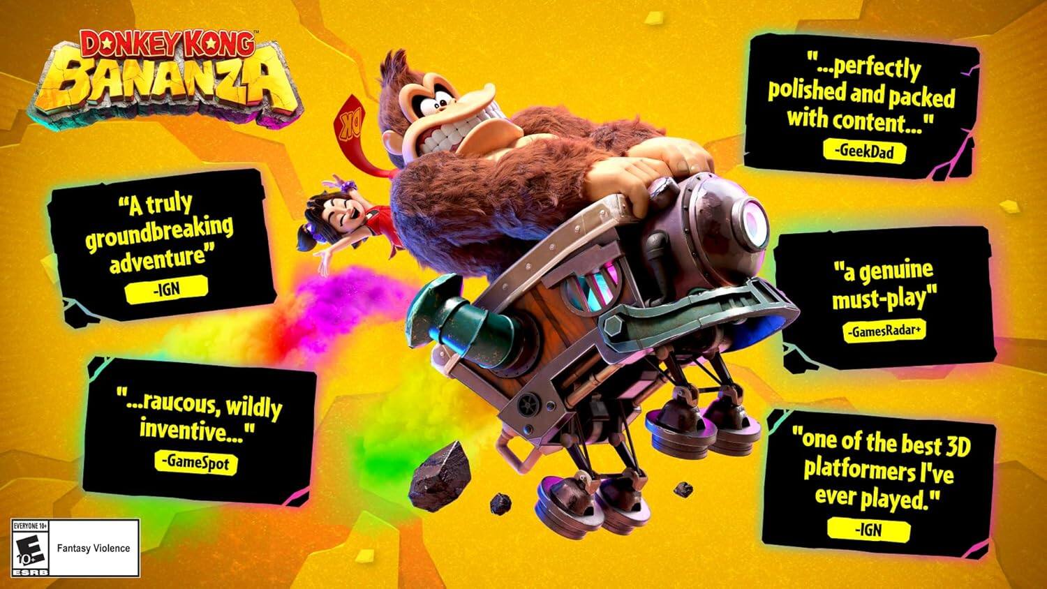 DONKEY KONG BANANZA

"...perfectly polished and packed with content..." - GeekDad

"A truly groundbreaking adventure" - IGN

"...raucous, wildly inventive..." - GameSpot

"a genuine must-play" - GamesRadar+

"one of the best 3D platformers I've ever played." - IGN

EVERYONE 10+ E Fantasy Violence ESRB