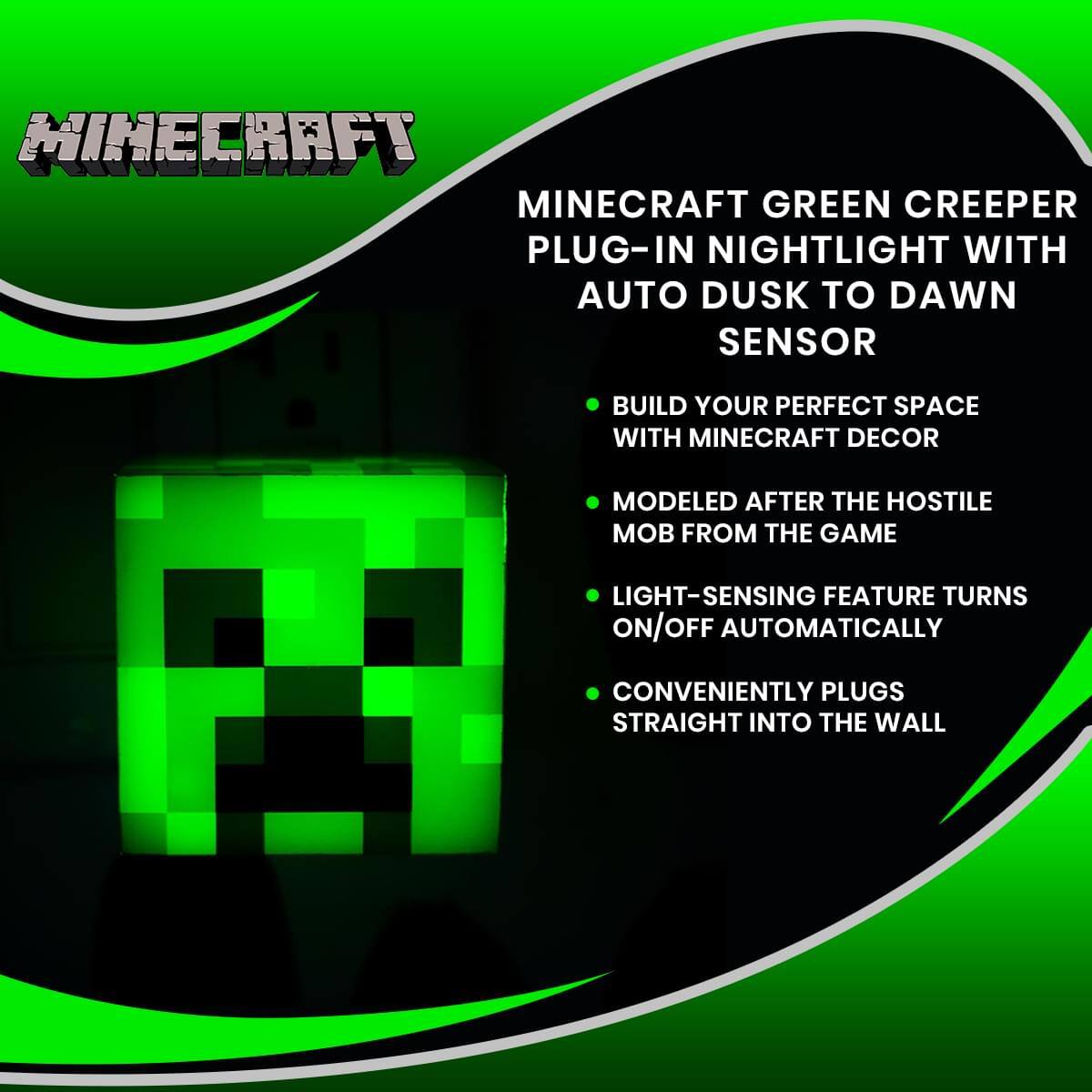 Minecraft Green Creeper Plug-in Nightlight with Auto Dusk to Dawn Sensor

- Build your perfect space with Minecraft decor
- Modeled after the hostile mob from the game
- Light-sensing feature turns on/off automatically
- Conveniently plugs straight into the wall