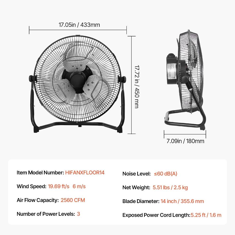 17.05in / 433mm  
17.72 in / 450 mm  
7.09in / 180mm  

Item Model Number: HIFANXFLOOR14  
Noise Level: 60 dB(A)  
Wind Speed: 19.69 ft/s 6 m/s  
Net Weight: 5.51 lbs / 2.5 kg  
Air Flow Capacity: 2560 CFM  
Blade Diameter: 14 inch / 355.6 mm  
Number of Power Levels: 3  
Exposed Power Cord Length: 5.25 ft 1.6 m