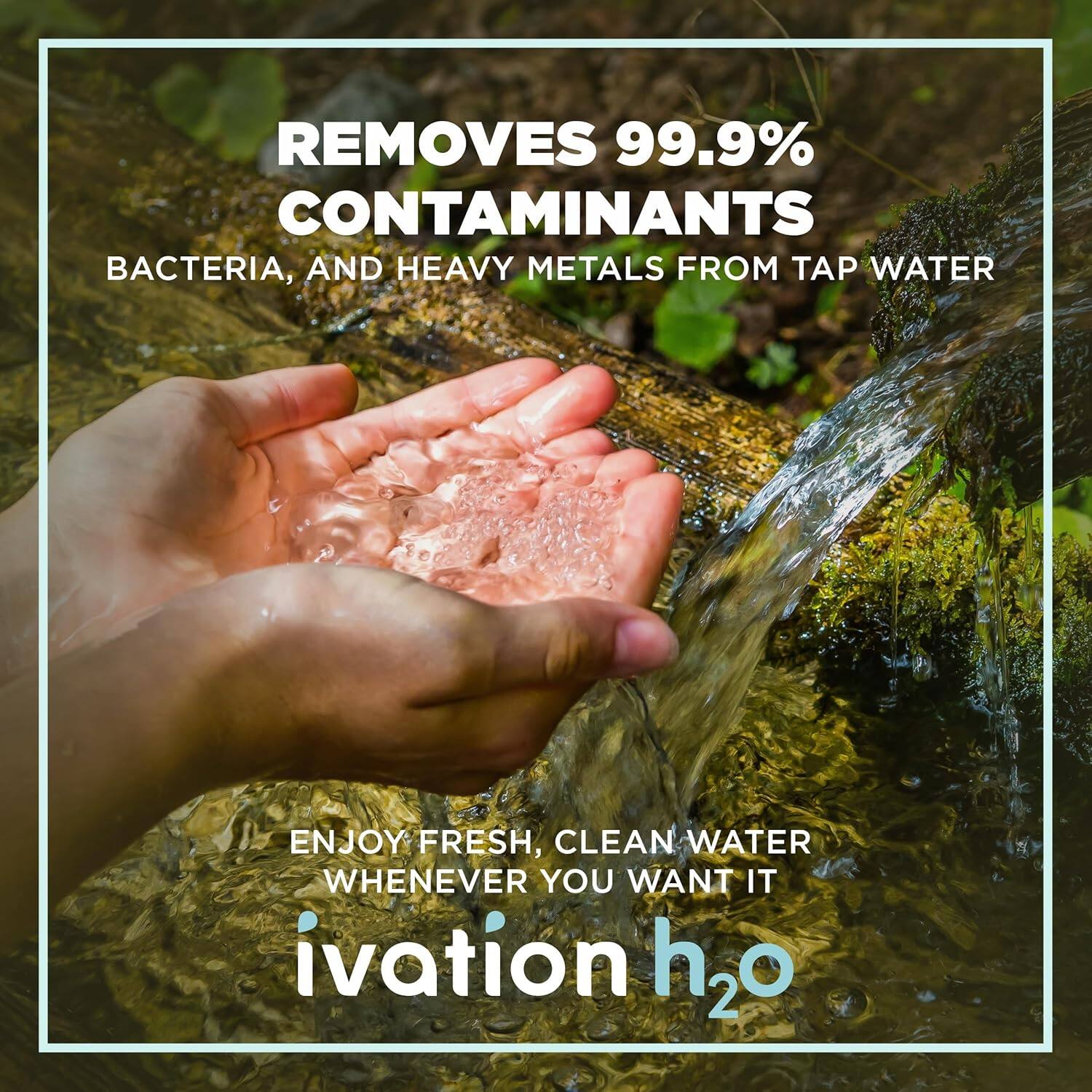 REMOVES 99.9% CONTAMINANTS BACTERIA, AND HEAVY METALS FROM TAP WATER

ENJOY FRESH, CLEAN WATER WHENEVER YOU WANT IT

ivation h2o