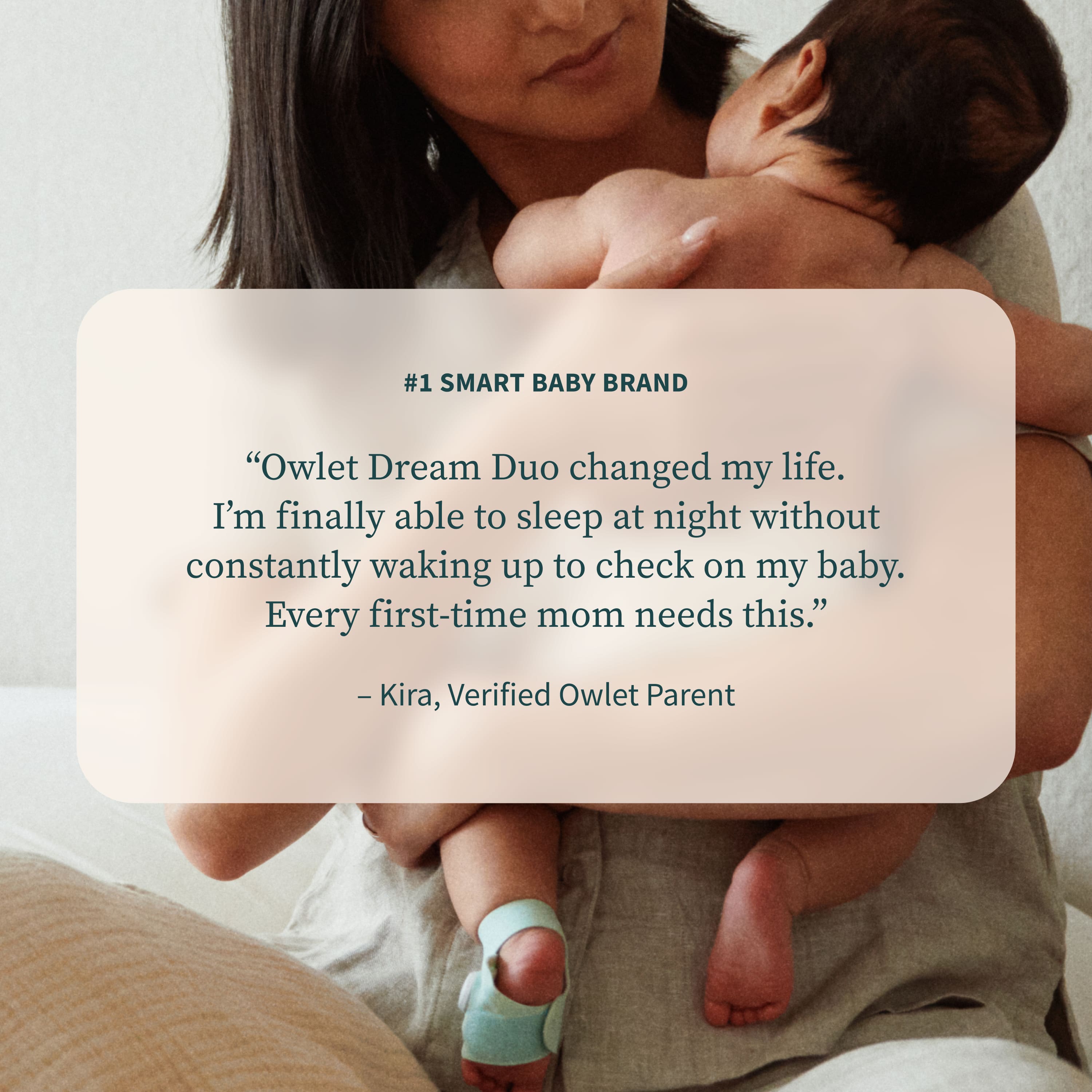 #1 SMART BABY BRAND
“Owlet Dream Duo changed my life. I’m finally able to sleep at night without constantly waking up to check on my baby. Every first-time mom needs this.”
— Kira, Verified Owlet Parent
