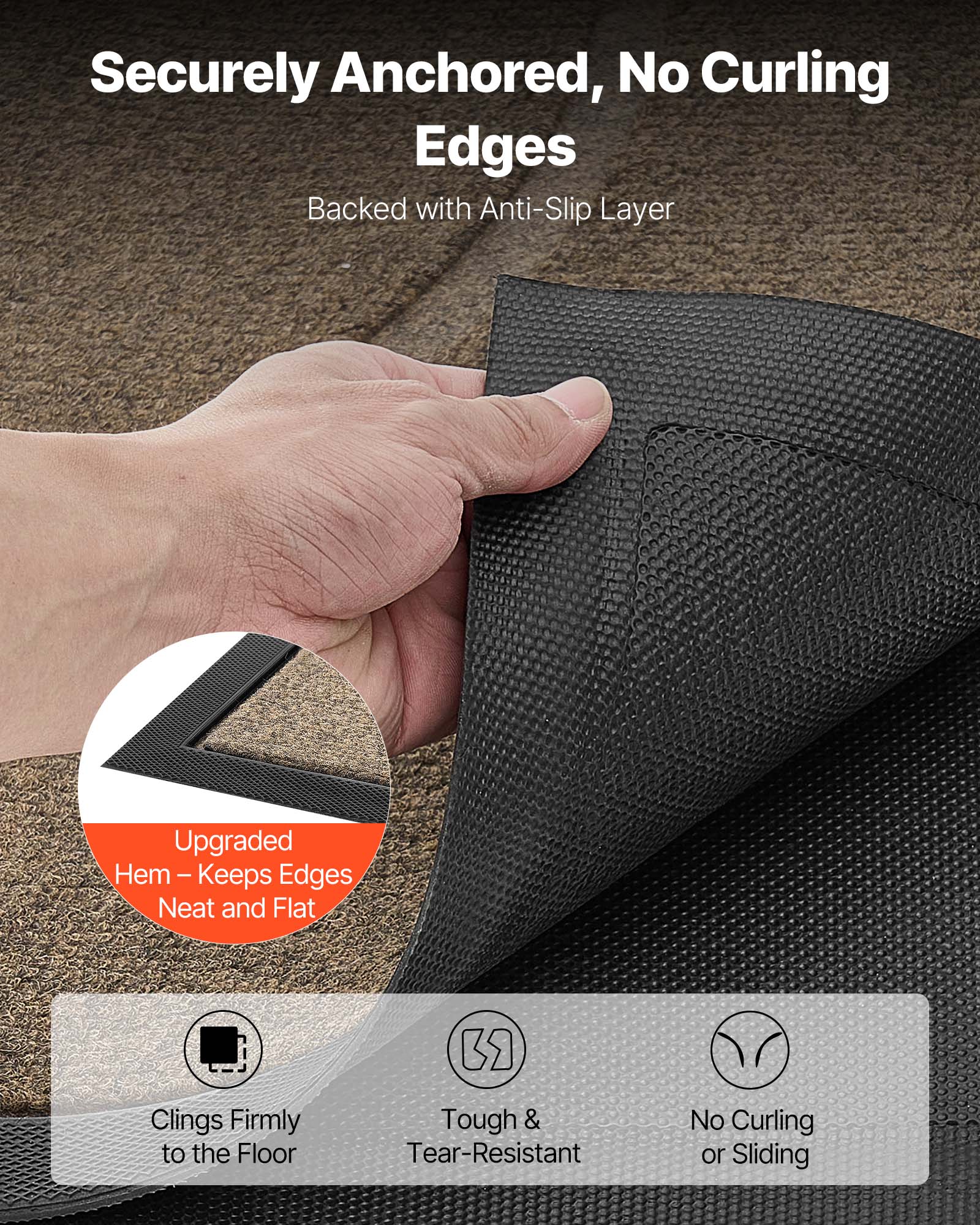 Securely Anchored, No Curling Edges  
Backed with Anti-Slip Layer  

Upgraded Hem – Keeps Edges Neat and Flat  

Clinging Firmly to the Floor  
Tough & Tear-Resistant  
No Curling or Sliding