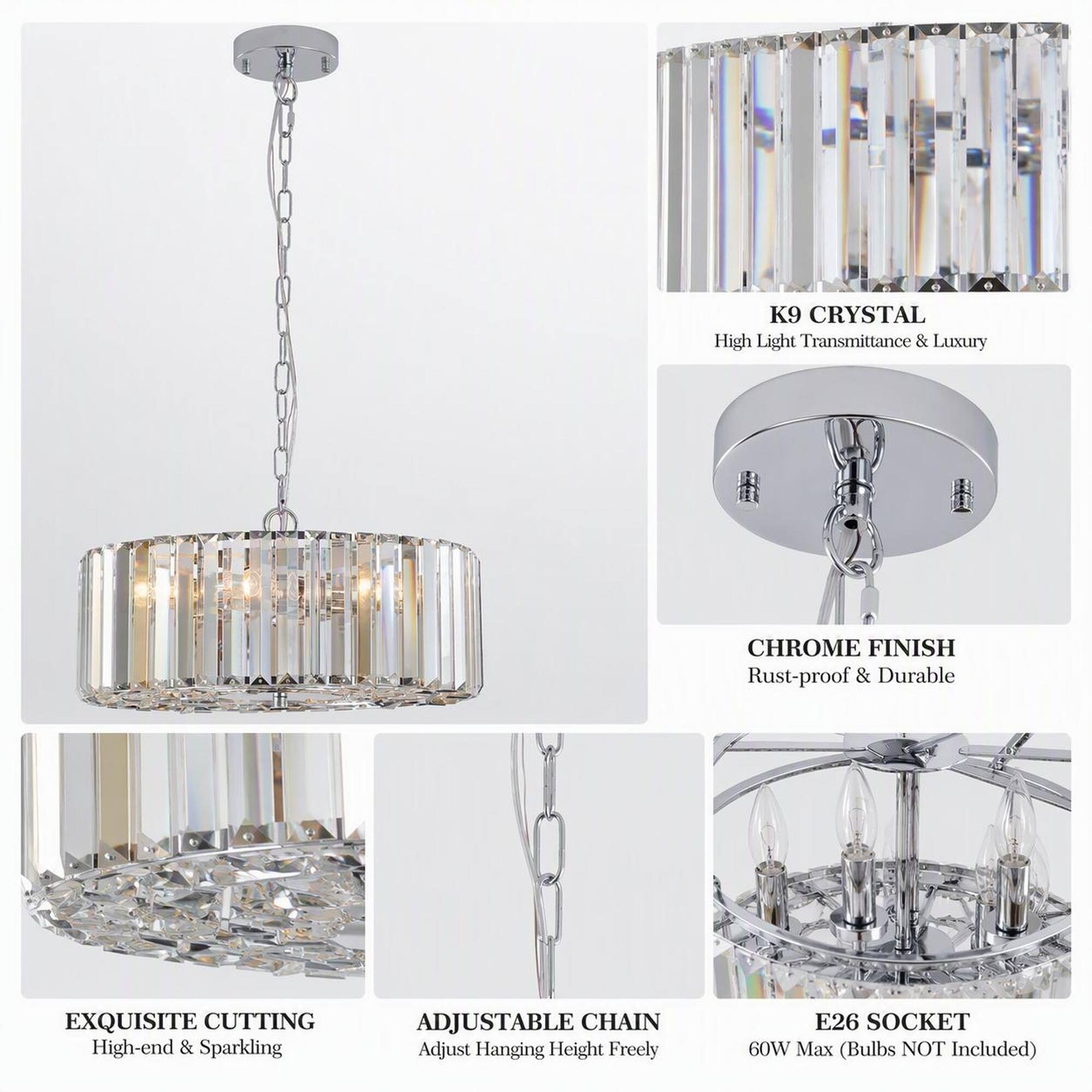 K9 CRYSTAL  
High Light Transmittance & Luxury

CHROME FINISH  
Rust-proof & Durable

EXQUISITE CUTTING  
High-end & Sparkling

ADJUSTABLE CHAIN  
Adjust Hanging Height Freely

E26 SOCKET  
60W Max (Bulbs NOT Included)