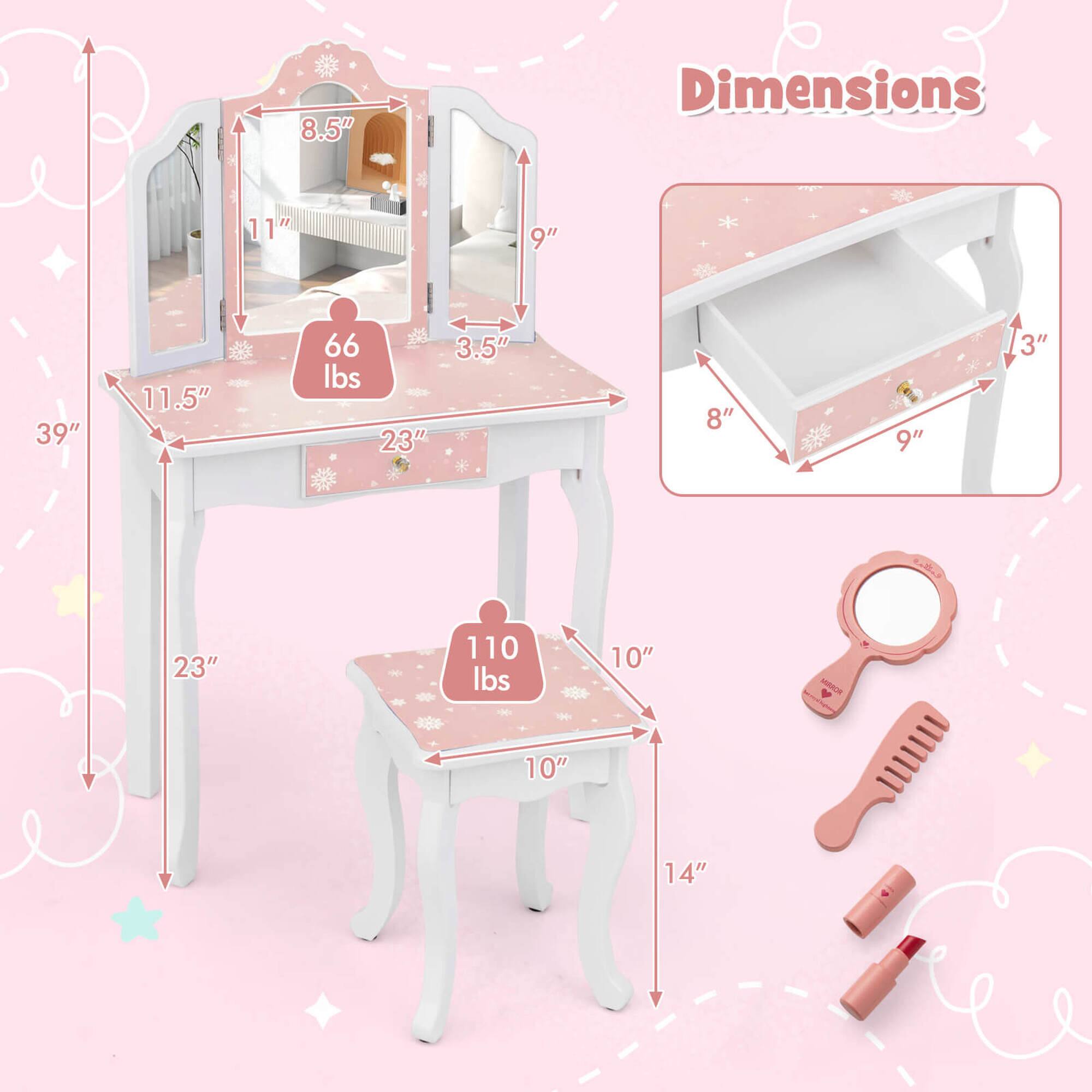 - Dimensions:
  - 8.5" (height of the mirror)
  - 11" (height of the table)
  - 9" (depth of the table)
  - 39" (width of the table)
  - 11.5" (height of the stool)
  - 66 lbs (weight of the table)
  - 23" (depth of the table)
  - 3.5" (thickness of the table)
  - 8" (width of the drawer)
  - 9" (depth of the drawer)
  - 3" (height of the drawer)
  - 23" (width of the stool)
  - 110 lbs (weight of the stool)
  - 10" (height of the stool)
  - 14" (depth of the stool)