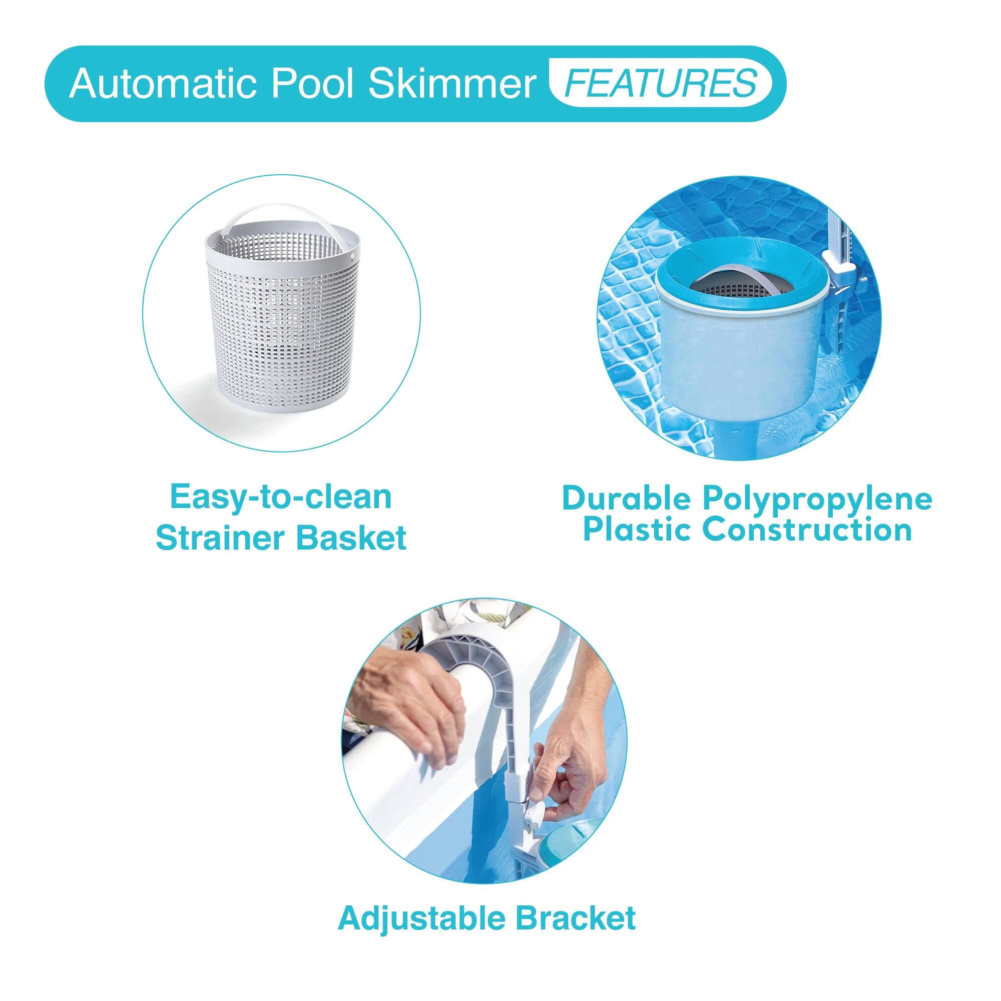 Automatic Pool Skimmer  
FEATURES  

- Easy-to-clean Strainer Basket  
- Durable Polypropylene Plastic Construction  
- Adjustable Bracket