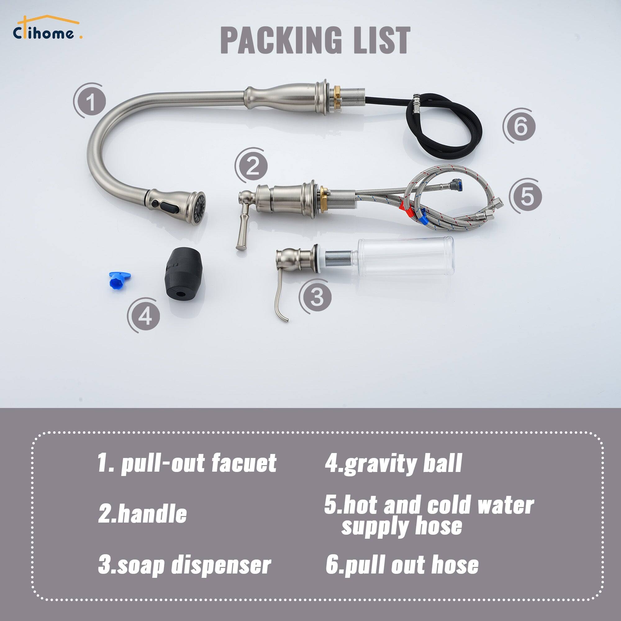 C ihome PACKING LIST 1. pull-out facuet 2.handle 3.soap dispenser 4.gravity ball 5.hot and cold water supply hose 6.pull out hose
