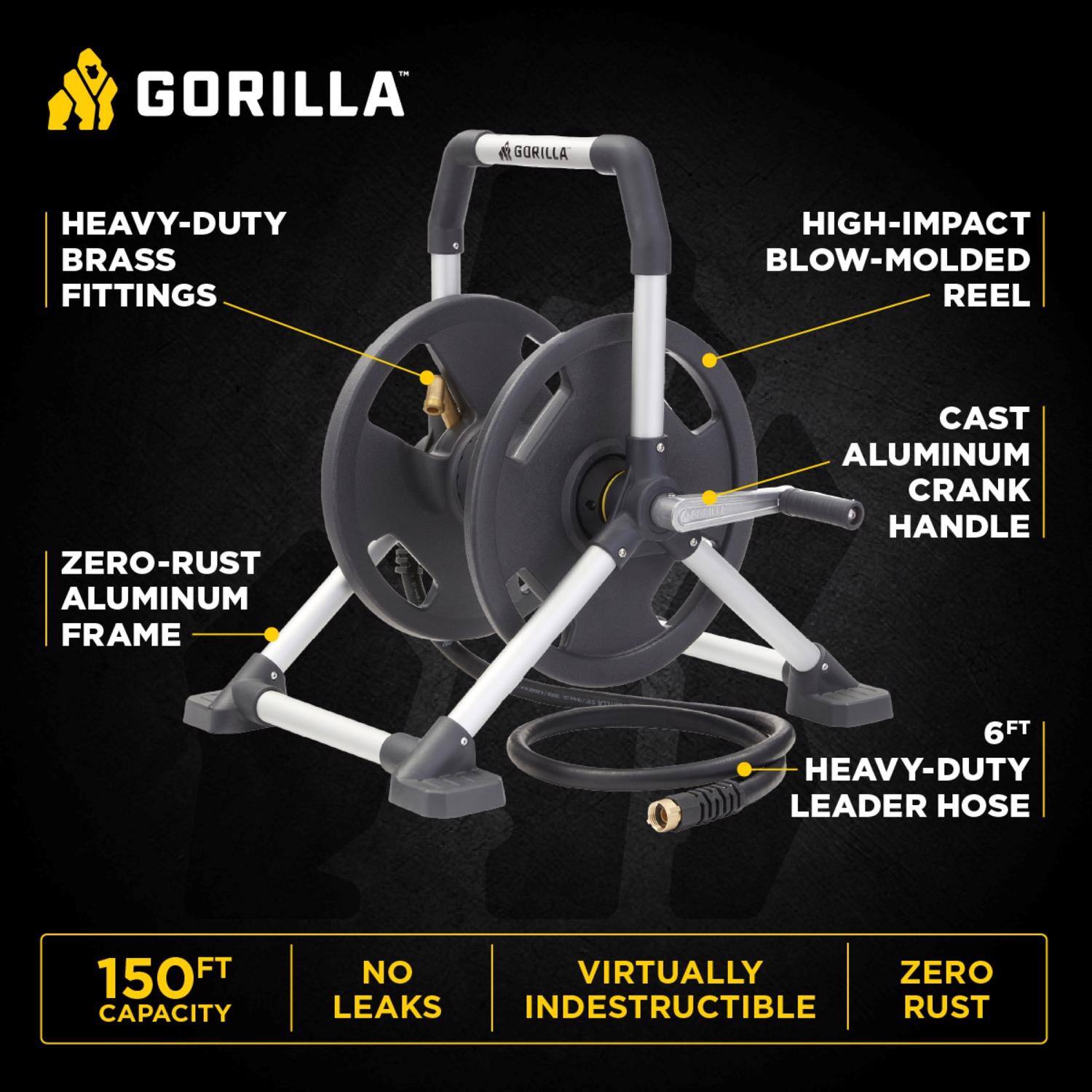 GORILLA  
HEAVY-DUTY BRASS FITTINGS  
HIGH-IMPACT BLOW-MOLDED REEL  
ZERO-RUST ALUMINUM FRAME  
CAST ALUMINUM CRANK HANDLE  
6FT HEAVY-DUTY LEADER HOSE  
150FT CAPACITY  
NO LEAKS  
VIRTUALLY INDESTRUCTIBLE  
ZERO RUST