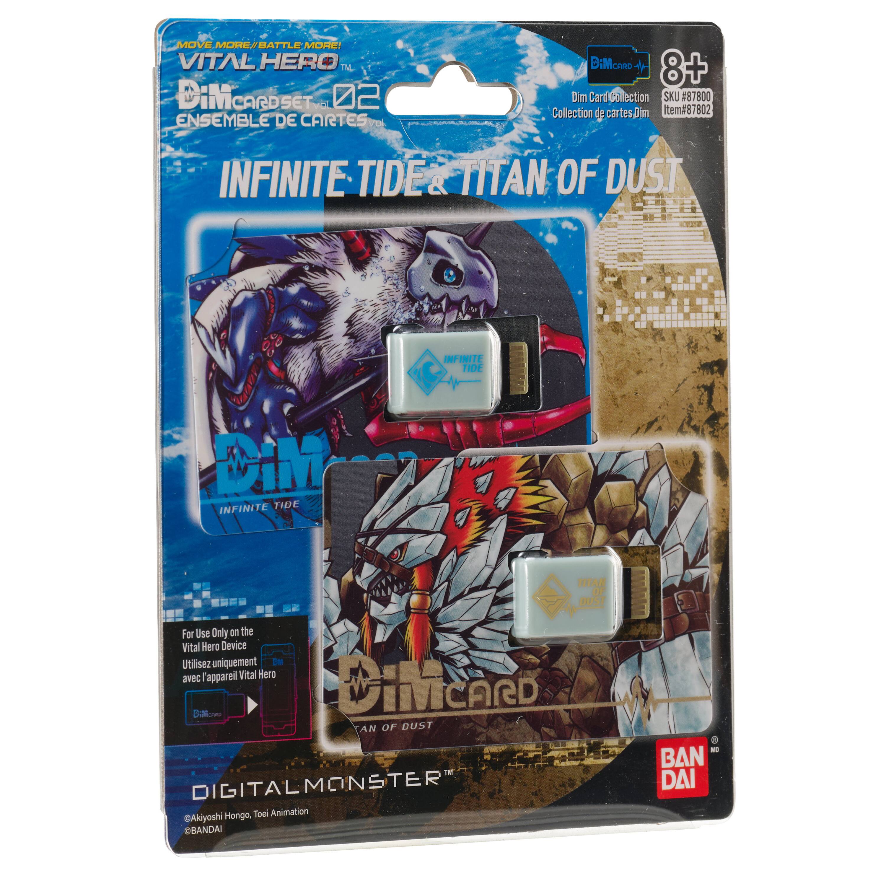 MOVE MORE BATTLE MORE!  
VITAL HERO™  
DiM Cardset 02  
ENSEMBLE DE CARTES  
INFINITE TIDE & TITAN OF DUST  
INFINITE TIDE  
DiM  
INFINITE TIDE  
TITAN OF DUST  
For Use Only on the Vital Hero Device  
Utilisez uniquement avec appareil Vital Hero  
DIGITAL MONSTER  
©Aklyoshi Honge, Toei Animation  
BANDAI