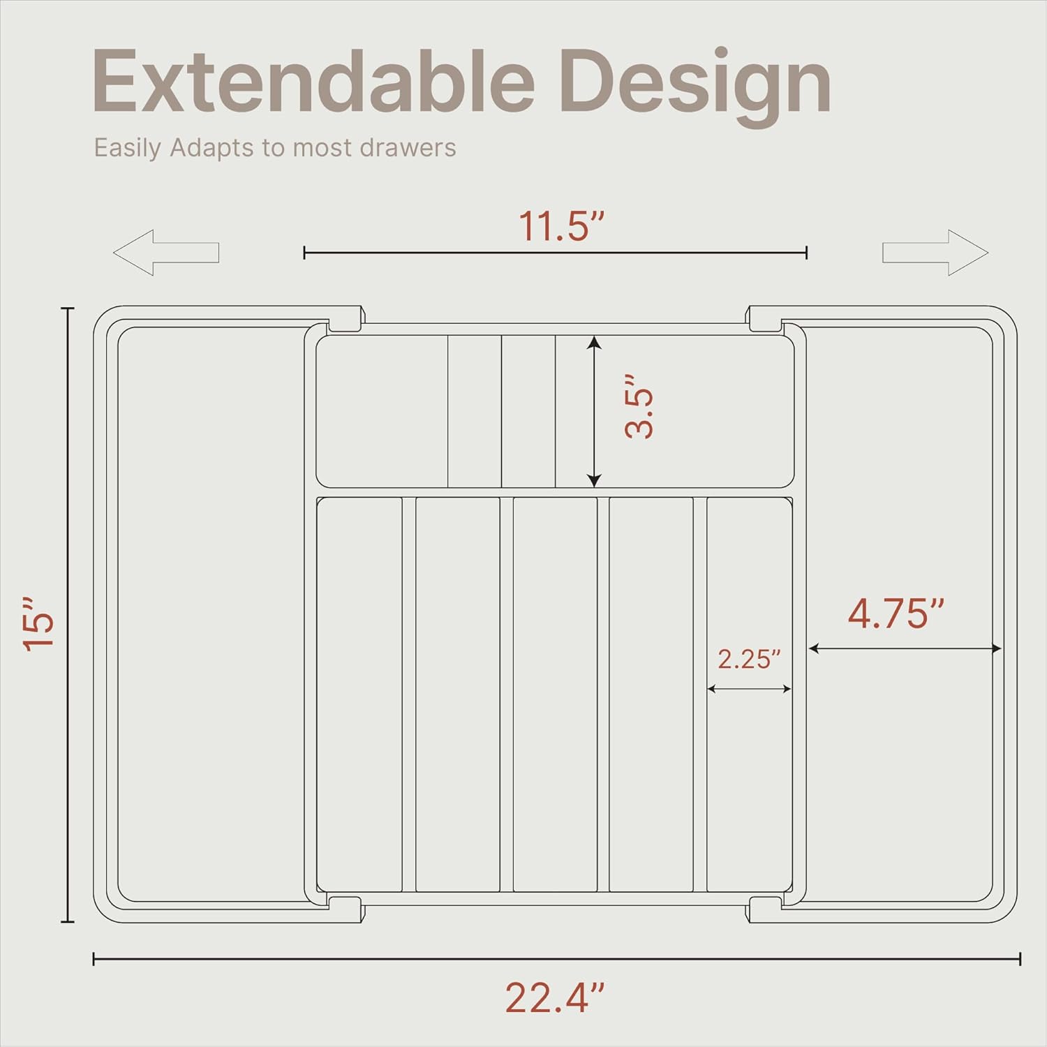 Extendable Design

Easily Adapts to most drawers

11.5"
3.5"
15"
2.25"
4.75"
22.4"
