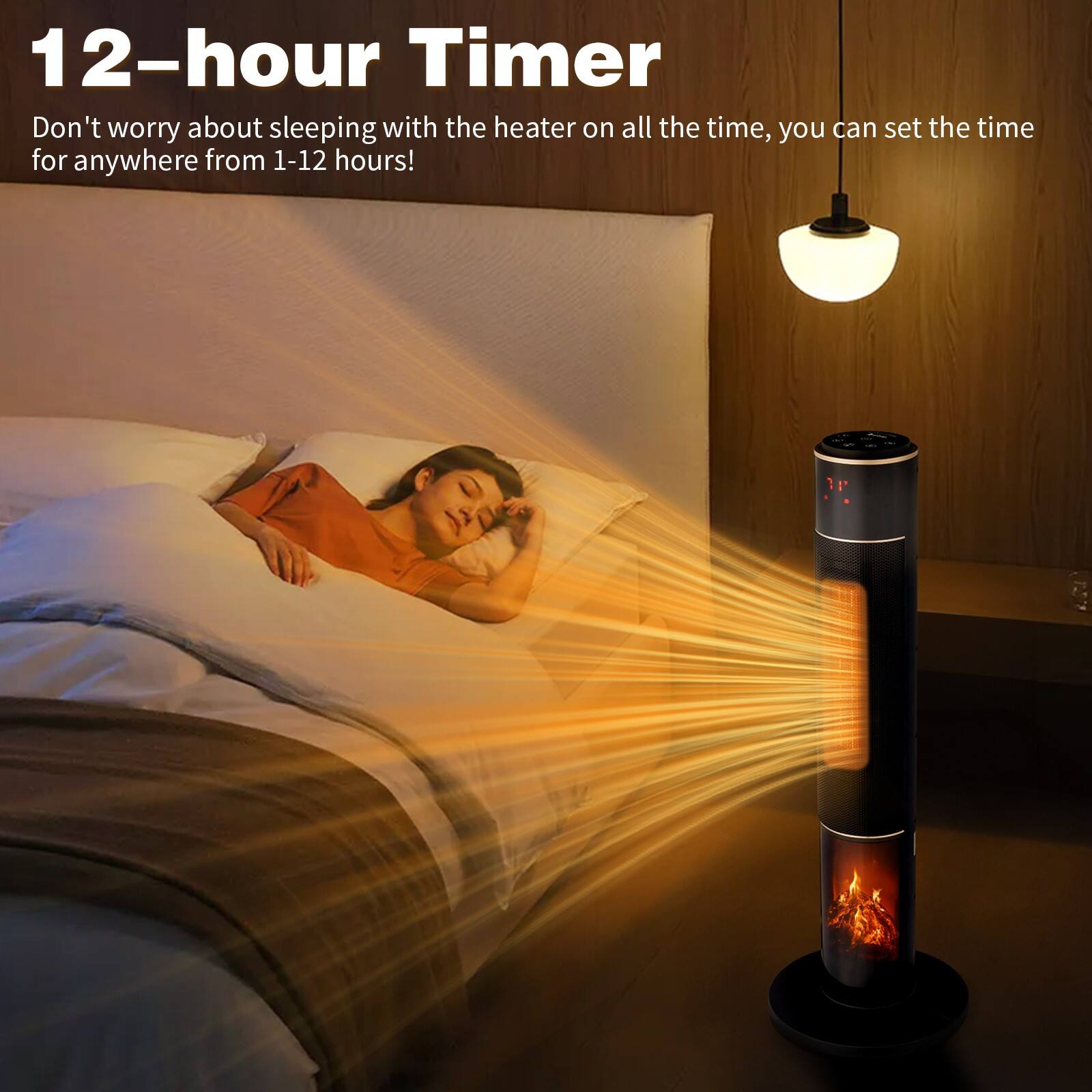 12-hour Timer

Don't worry about sleeping with the heater on all the time, you can set the time for anywhere from 1-12 hours!