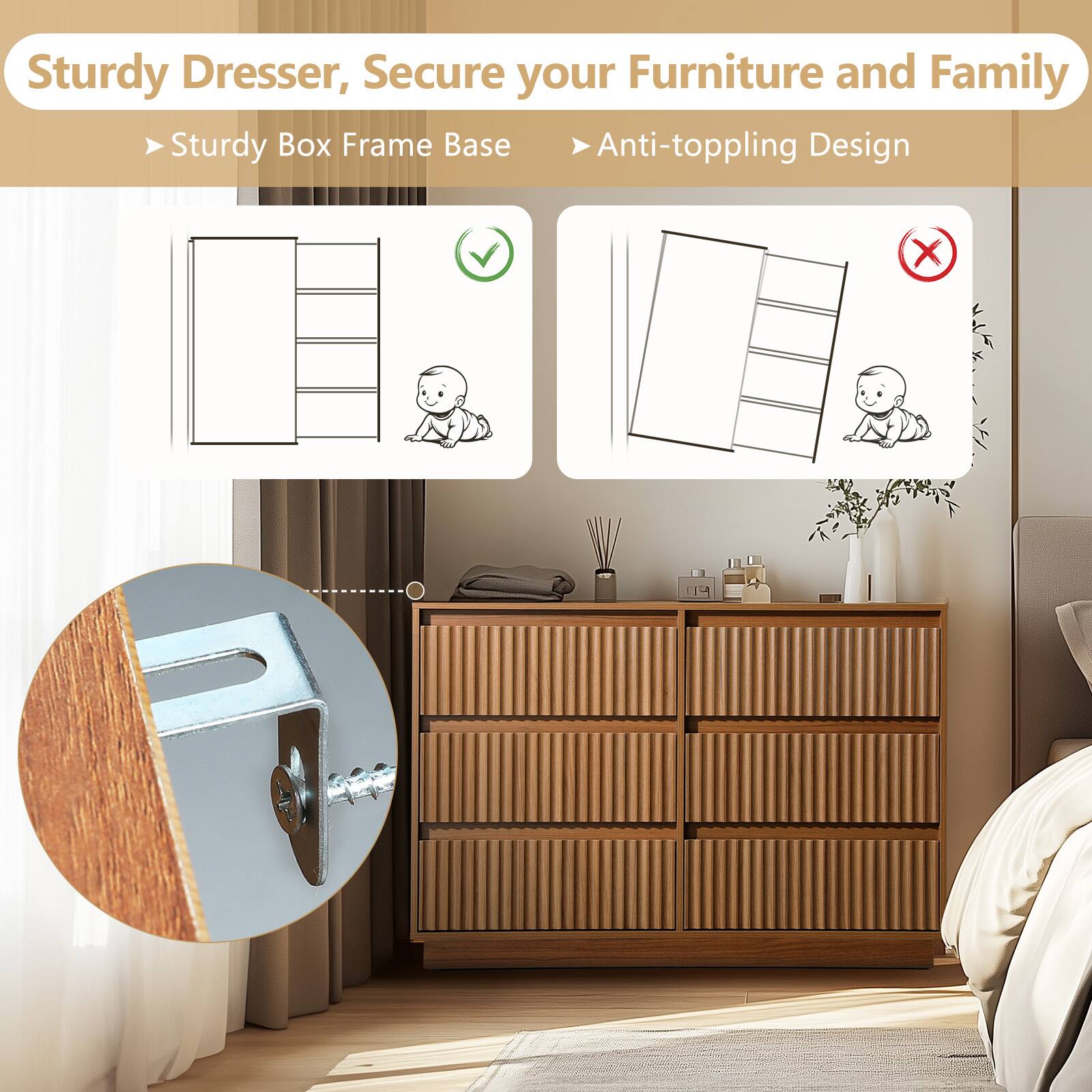 Sturdy Dresser, Secure your Furniture and Family

- Sturdy Box Frame Base
- Anti-toppling Design