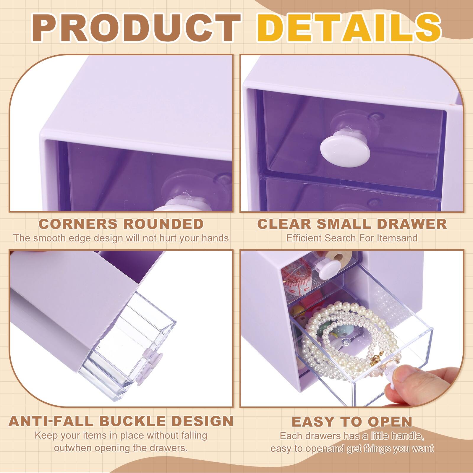 PRODUCT DETAILS

- CORNERS ROUNDED  
  The smooth edge design will not hurt your hands

- CLEAR SMALL DRAWER  
  Efficient Search For Items

- ANTI-FALL BUCKLE DESIGN  
  Keep your items in place without falling out when opening the drawers

- EASY TO OPEN  
  Each drawer has a little handle, easy to open and get things you want