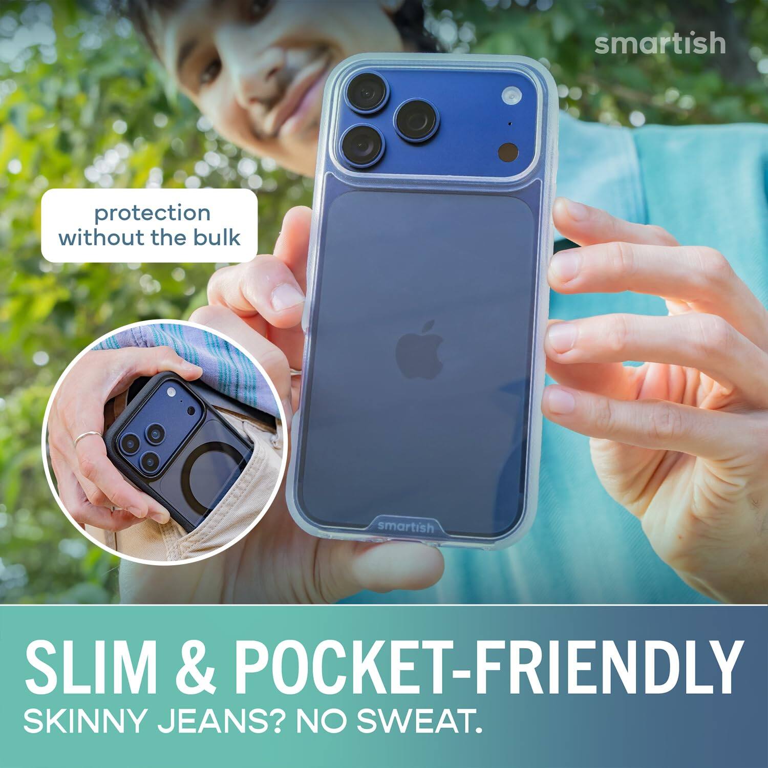 smartish  
protection without the bulk  
SLIM & POCKET-FRIENDLY  
SKINNY JEANS? NO SWEAT.