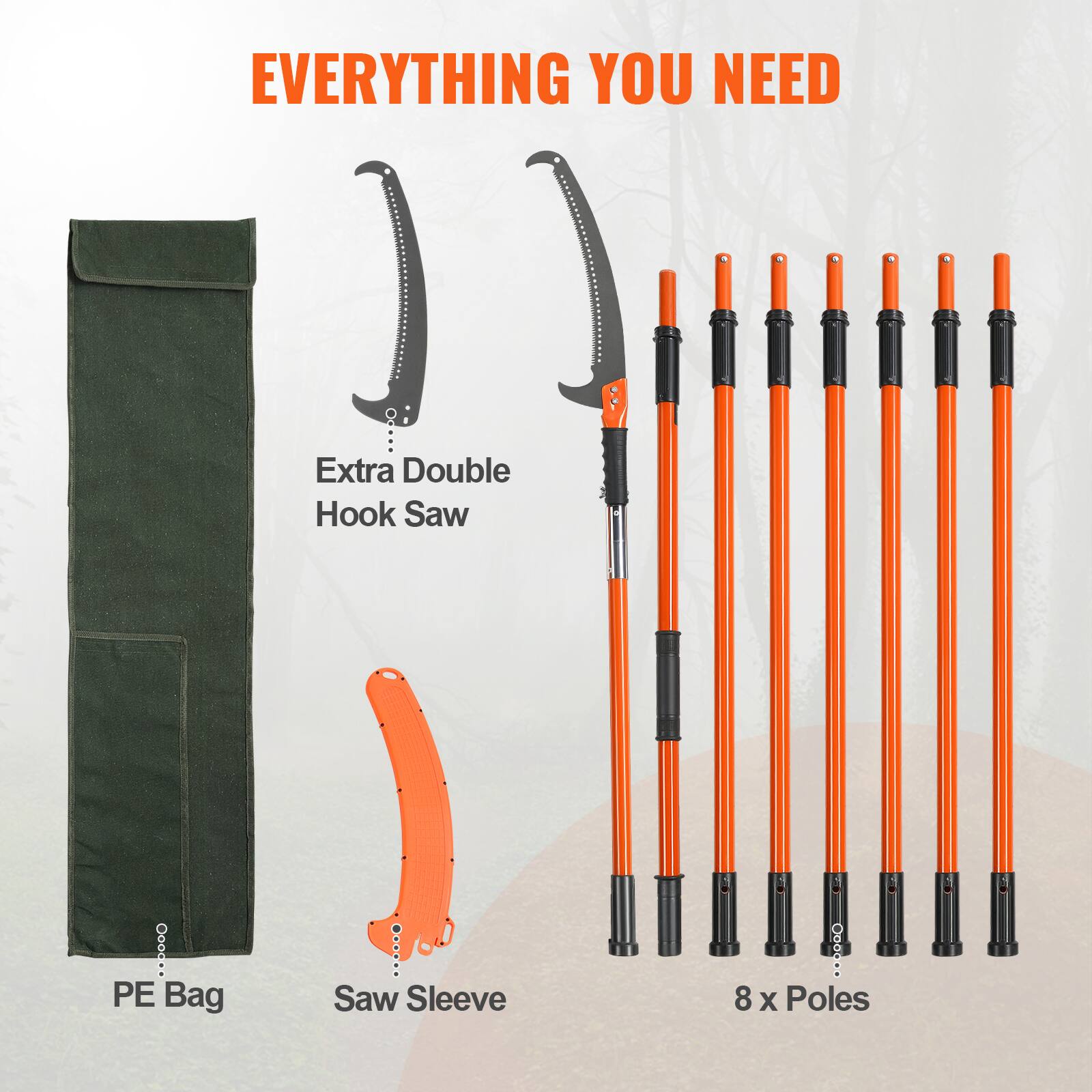 EVERYTHING YOU NEED

Extra Double Hook Saw

PE Bag

Saw Sleeve

8 x Poles