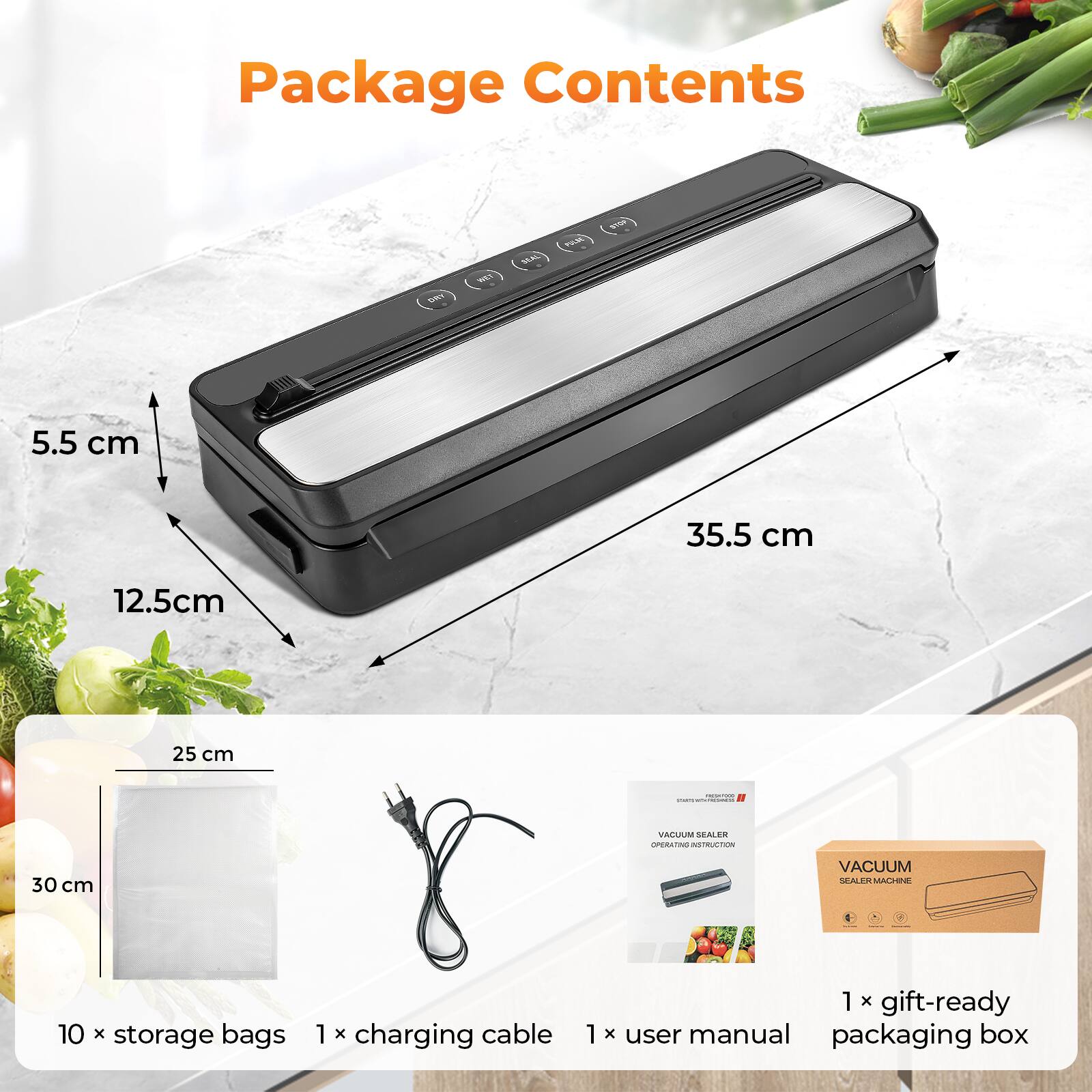 Package Contents

- VACUUM SEALER
- 10 x storage bags
- 1 x charging cable
- 1 x user manual
- 1 x gift-ready packaging box

Dimensions:
- 35.5 cm (length)
- 12.5 cm (width)
- 5.5 cm (height)
- 25 cm (storage bag width)
- 30 cm (storage bag length)
