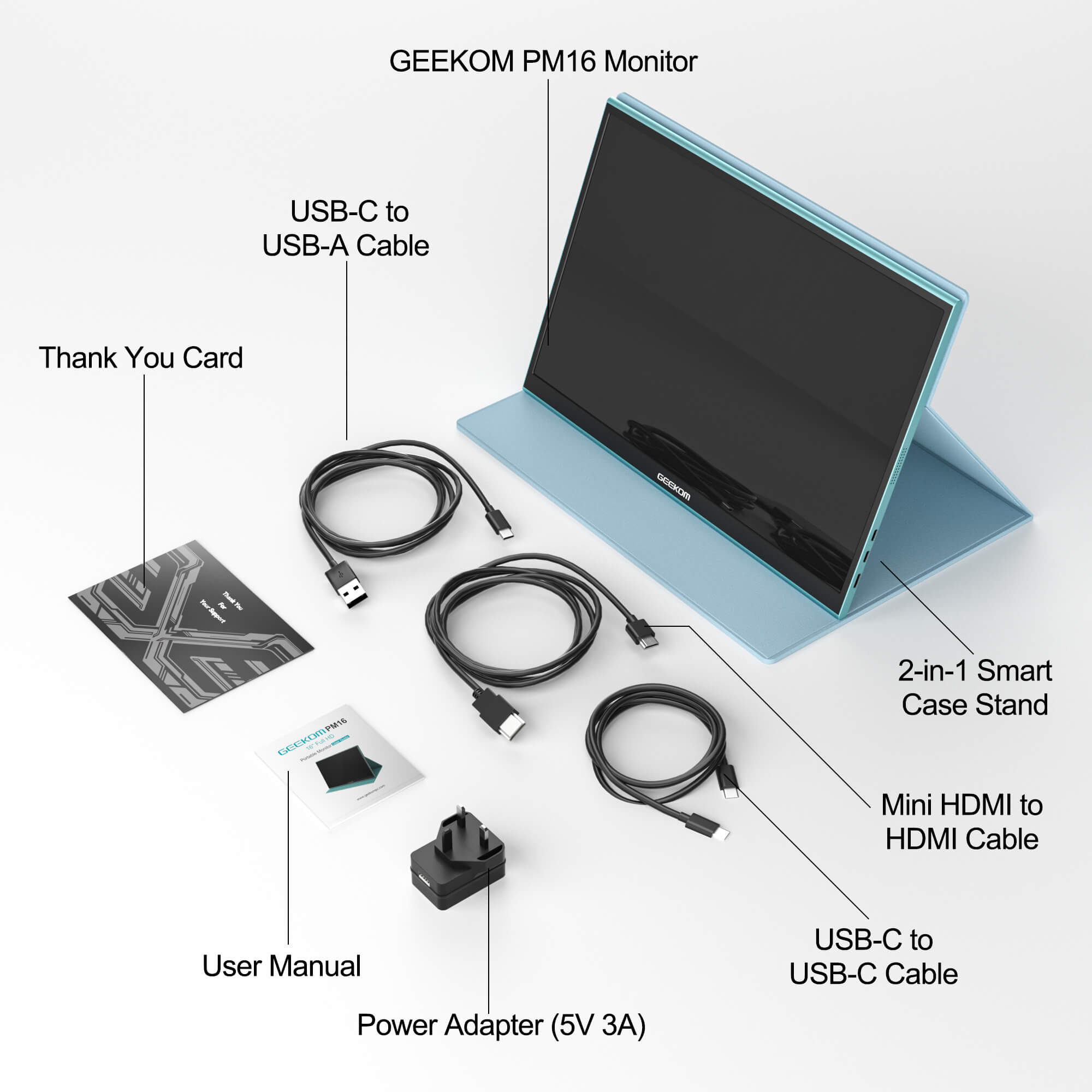 GEEKOM PM16 Monitor  
USB-C to USB-A Cable  
Thank You Card  
User Manual  
Power Adapter (5V 3A)  
2-in-1 Smart Case Stand  
Mini HDMI to HDMI Cable  
USB-C to USB-C Cable