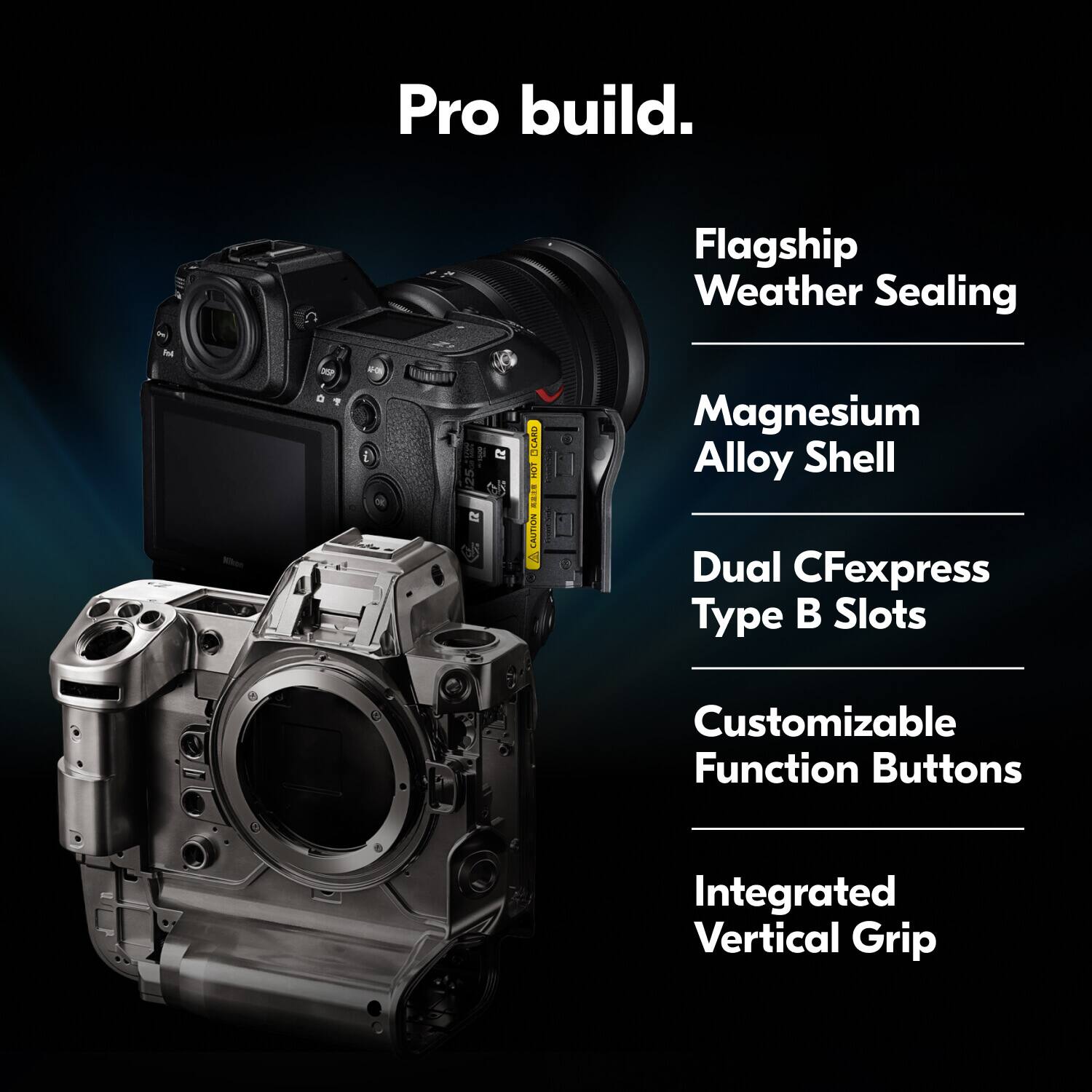 Pro build.  
Flagship Weather Sealing  
Magnesium Alloy Shell  
Dual CFexpress Type B Slots  
Customizable Function Buttons  
Integrated Vertical Grip