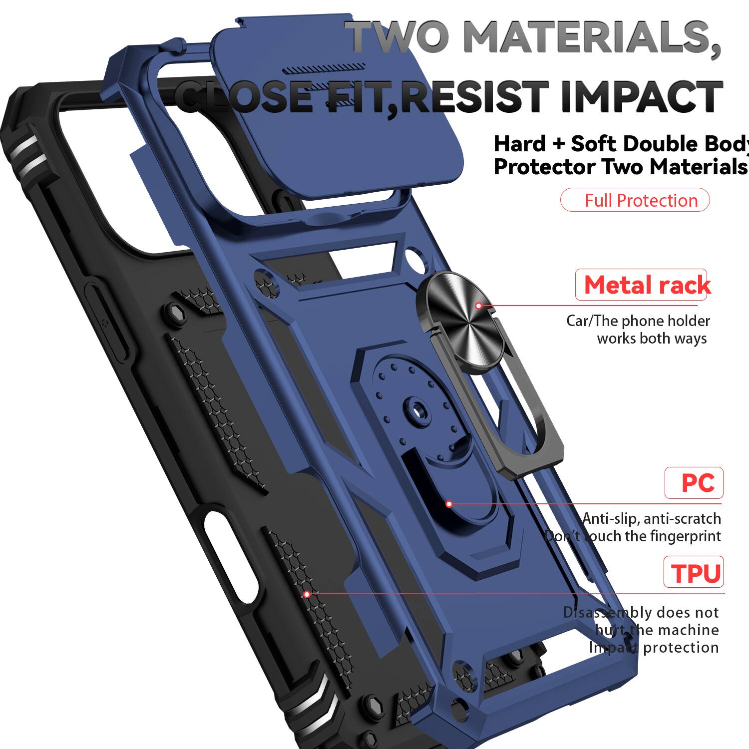 TWO MATERIALS, CLOSE FIT, RESIST IMPACT

Hard + Soft Double Body Protector Two Materials Full Protection

Metal rack
Car/The phone holder works both ways

PC
Anti-slip, anti-scratch
Don't touch the fingerprint

TPU
Disassembly does not hurt the machine
Impart protection
