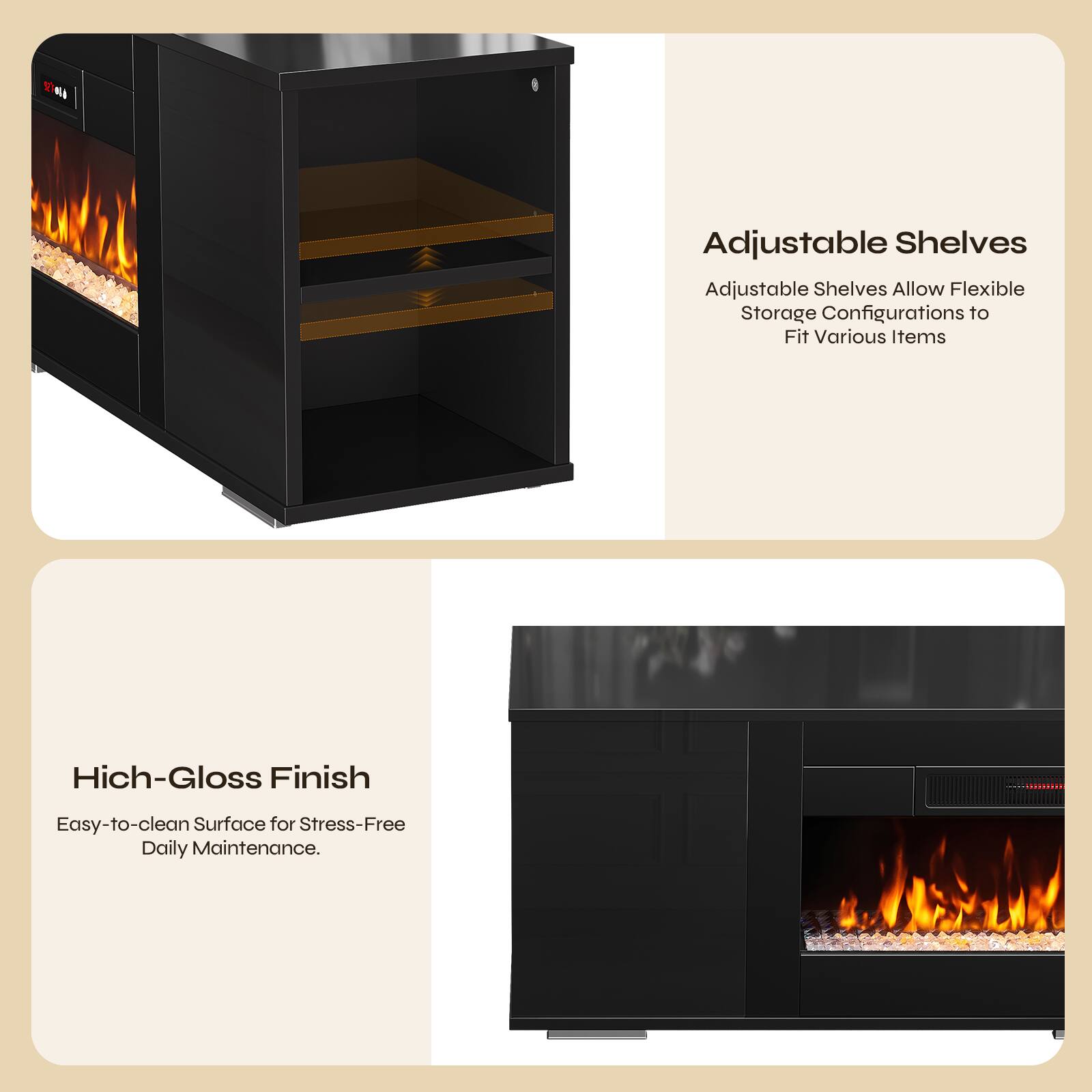 Adjustable Shelves  
Adjustable Shelves Allow Flexible Storage Configurations to Fit Various Items  

High-Gloss Finish  
Easy-to-clean Surface for Stress-Free Daily Maintenance.