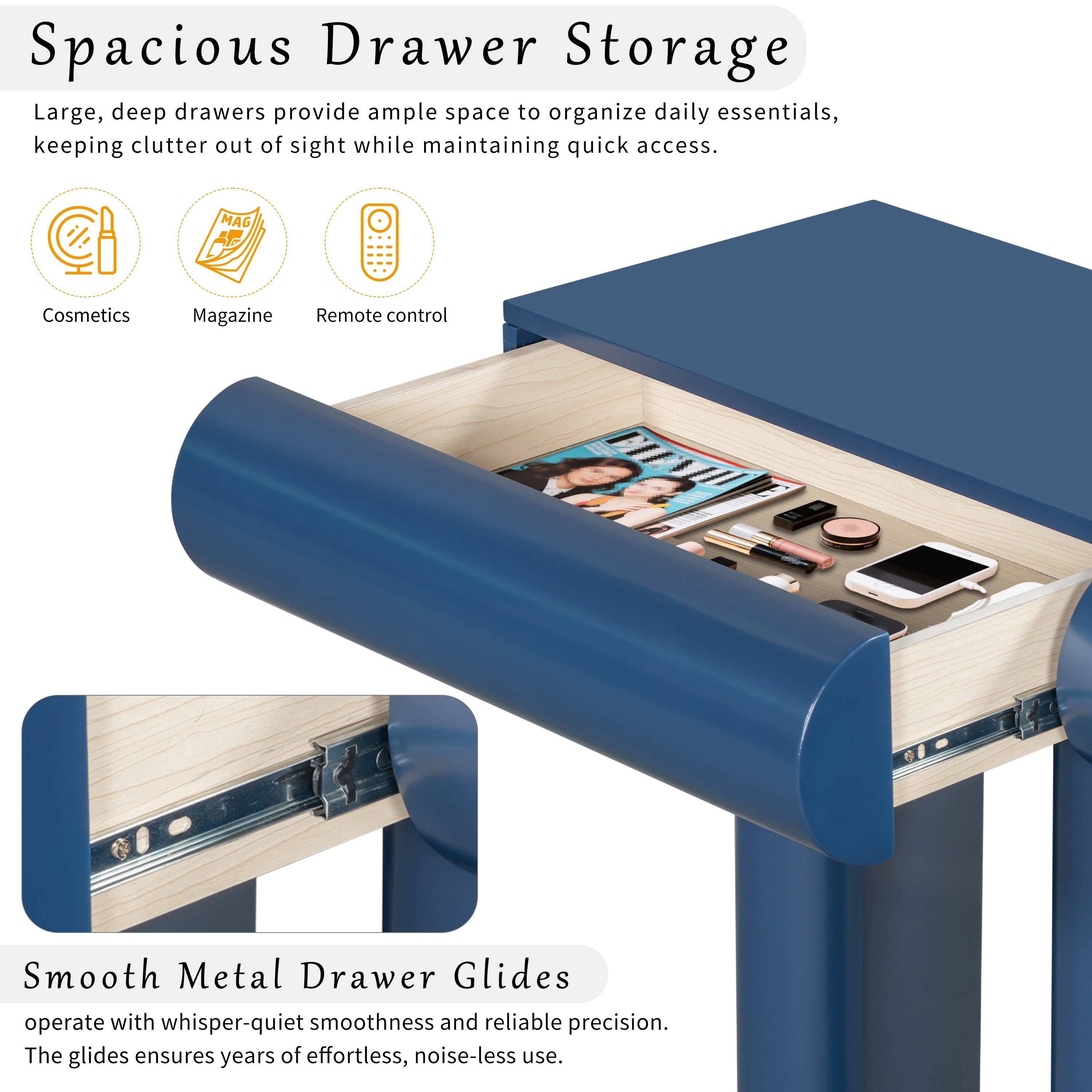 **Spacious Drawer Storage**

Large, deep drawers provide ample space to organize daily essentials, keeping clutter out of sight while maintaining quick access.

- Cosmetics
- Magazine
- Remote control

**Smooth Metal Drawer Glides**

operate with whisper-quiet smoothness and reliable precision. The glides ensure years of effortless, noise-less use.
