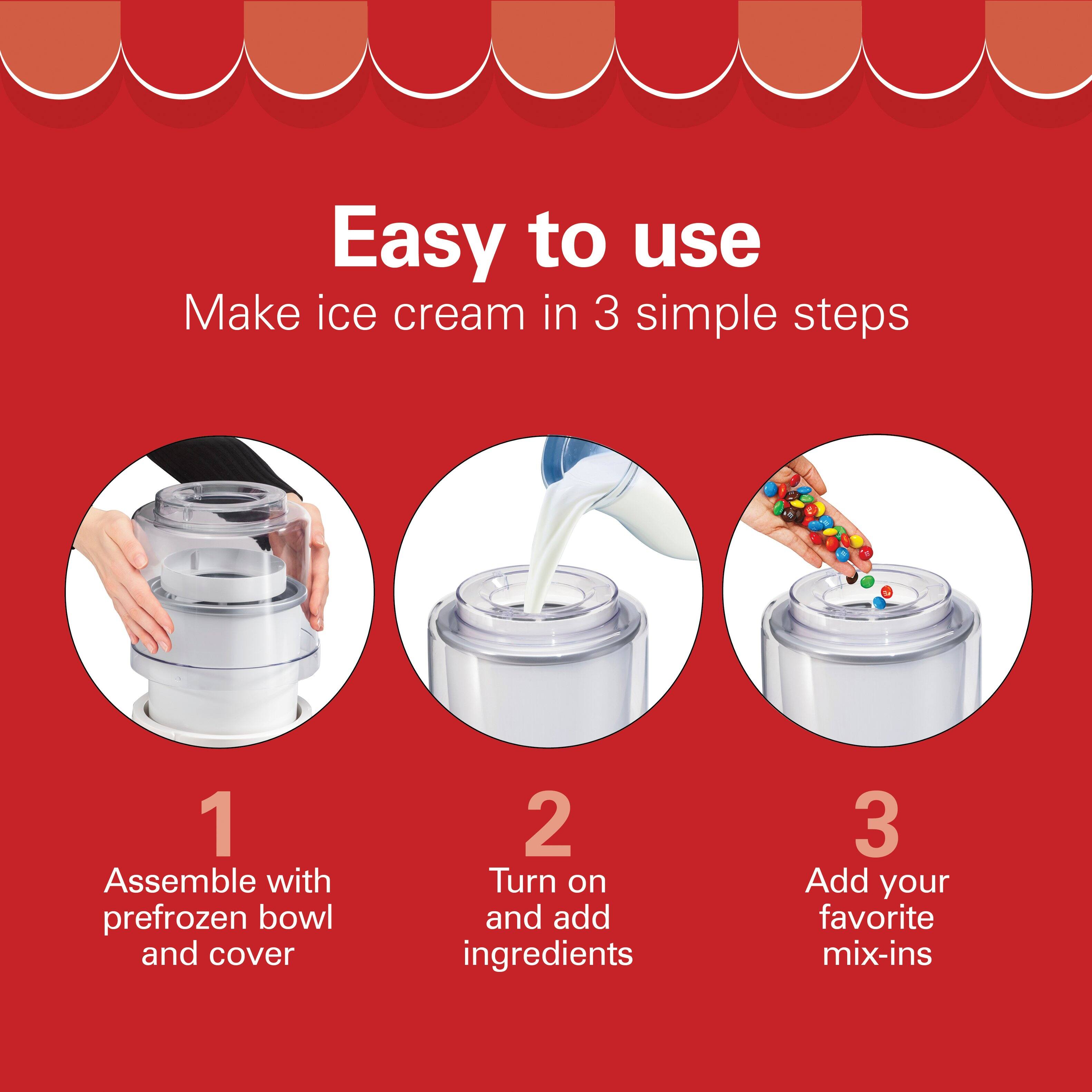Easy to use  
Make ice cream in 3 simple steps  

1. Assemble with prefrozen bowl and cover  
2. Turn on and add ingredients  
3. Add your favorite mix-ins