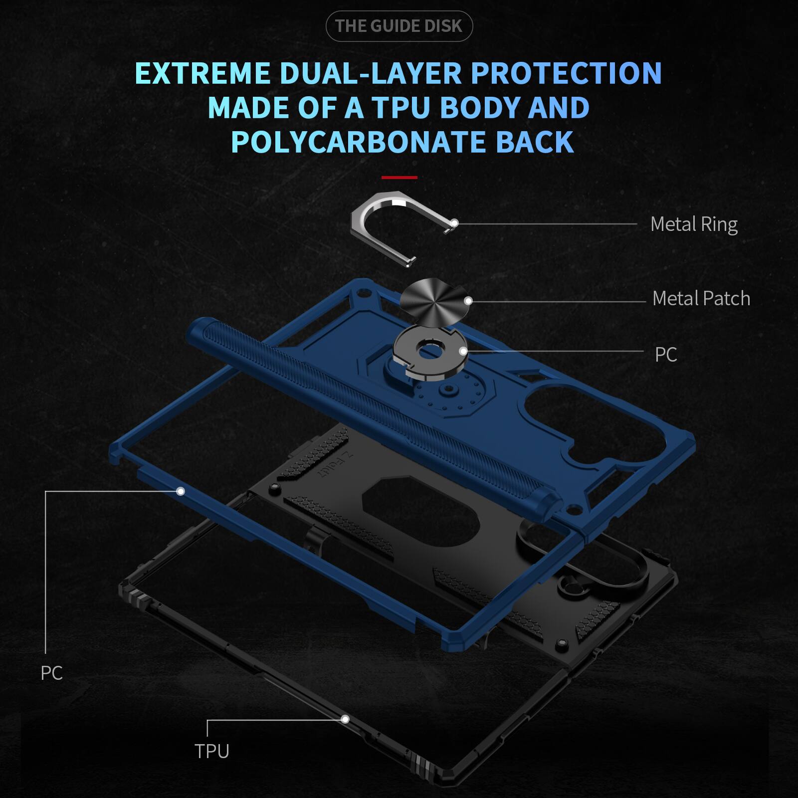 THE GUIDE DISK

EXTREME DUAL-LAYER PROTECTION MADE OF A TPU BODY AND POLYCARBONATE BACK

Metal Ring
Metal Patch
PC
DI Fold7
PC
TPU