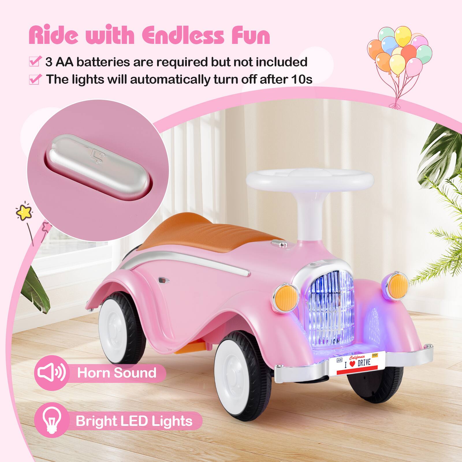 Ride with Endless Fun

- 3 AA batteries are required but not included
- The lights will automatically turn off after 10s

Horn Sound
Bright LED Lights