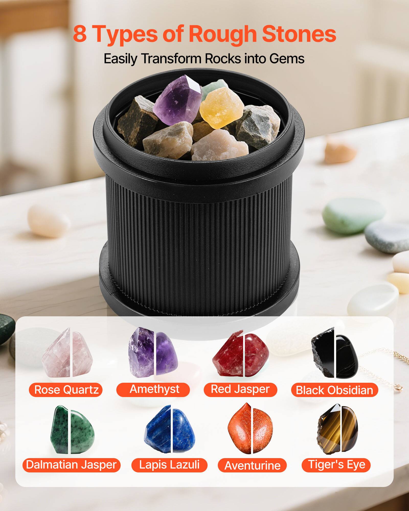 8 Types of Rough Stones  
Easily Transform Rocks into Gems  

Rose Quartz  
Amethyst  
Red Jasper  
Black Obsidian  
Dalmatian Jasper  
Lapis Lazuli  
Aventurine  
Tiger's Eye