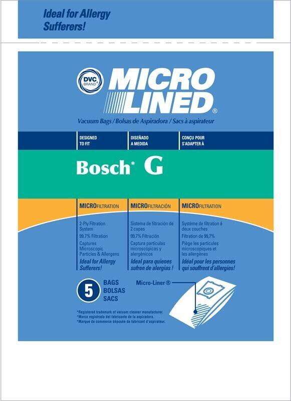 Ideal for Allergy Sufferers!

DVC BRAND MICRO LINED Vacuum Bags / Bolsas de Aspiradora / Sacs à aspirateur

DESIGNED TO FIT / DISEÑADO A MEDIDA / CONCU POUR S'ADAPTER A

Bosch* G

MICRO-FILTRATION
2-Ply Filtration System
99.7% Filtration
Captures Microscopic Particles & Allergens
Ideal for Allergy Sufferers!

MICRO-FILTRATION
Sistema de filtración de 2 capas
99.7% Filtración
Captura partículas microscópicas y alérgenos
Ideal para quienes sufren de alergias!

MICRO-FILTRATION
Système de filtration à deux couches
Filtration de 99,7%
Pige les particules microscopiques et les allergènes
Idéal pour les personnes qui souffrent d'allergies!

5 BAGS / BOLSAS / SACs

Registered trademark of vacuum cleaner manufacturers.
Marca registrada del fabricante de la aspiradora.
Marque de commerce déposée du fabricant d'aspirateur