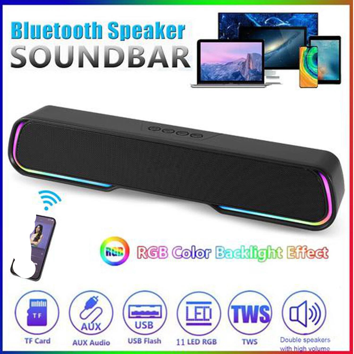 Bluetooth Speaker  
SOUNDBAR  

Color Backlight Effect  

RGB Color Backlight Effect  

TF Card  
AUX Audio  
USB Flash  
11 LED RGB  
TWS  
Double speakers with high volume