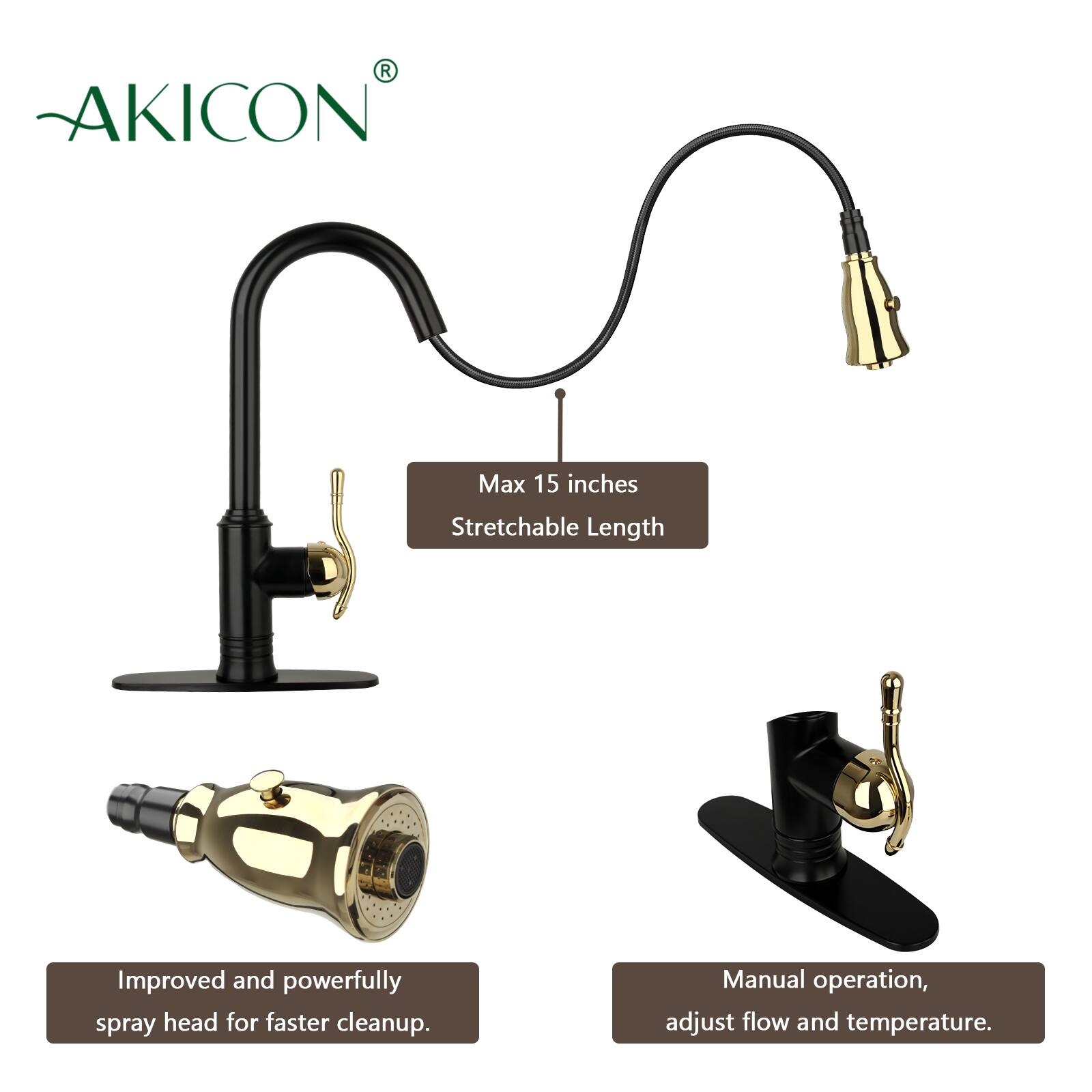 AKICON

Max 15 inches Stretchable Length

Improved and powerfully spray head for faster cleanup.

Manual operation, adjust flow and temperature.