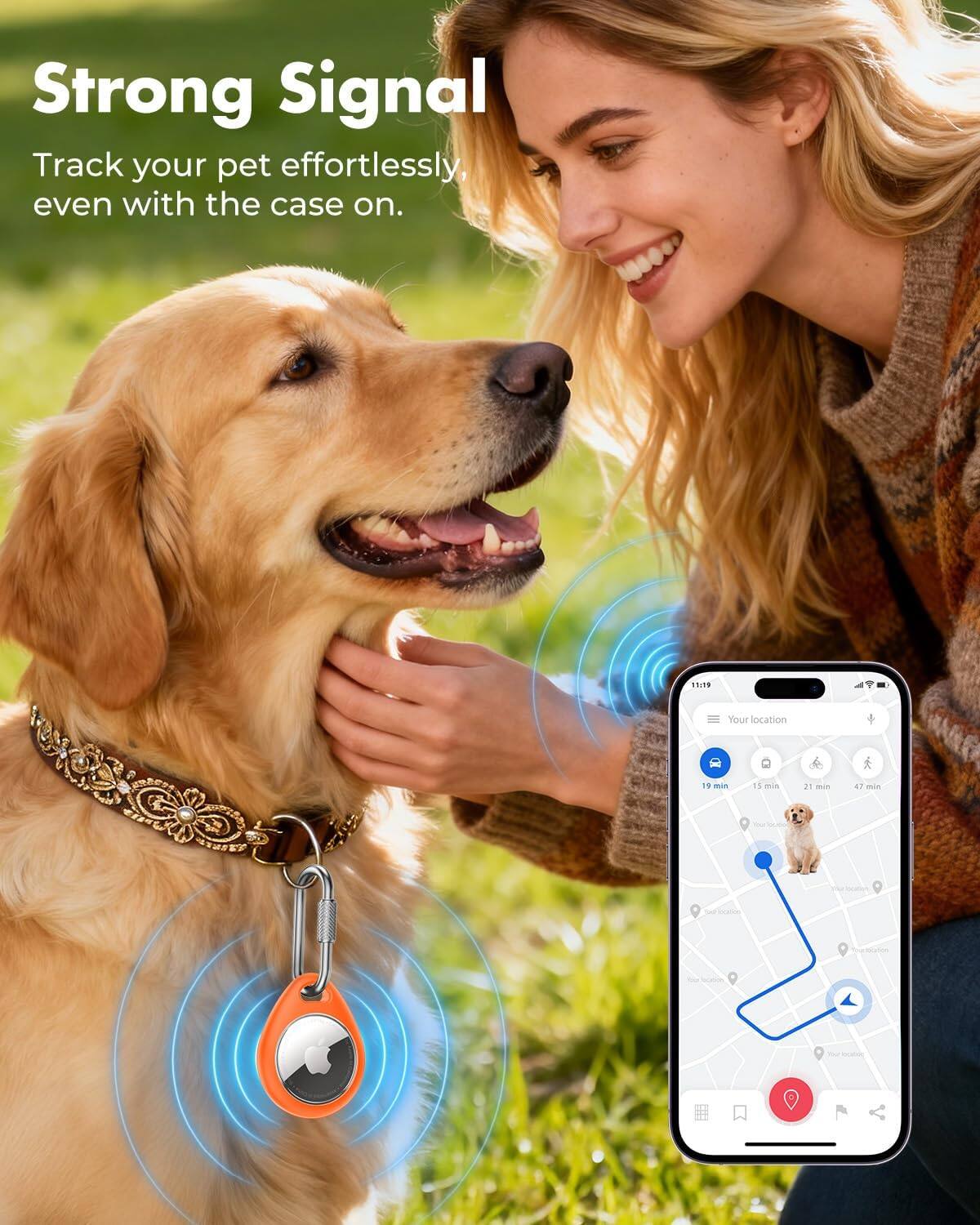 Strong Signal  
Track your pet effortlessly, even with the case on.  

11:19  
Your location  
19 min  
15 min  
21 min  
47 min