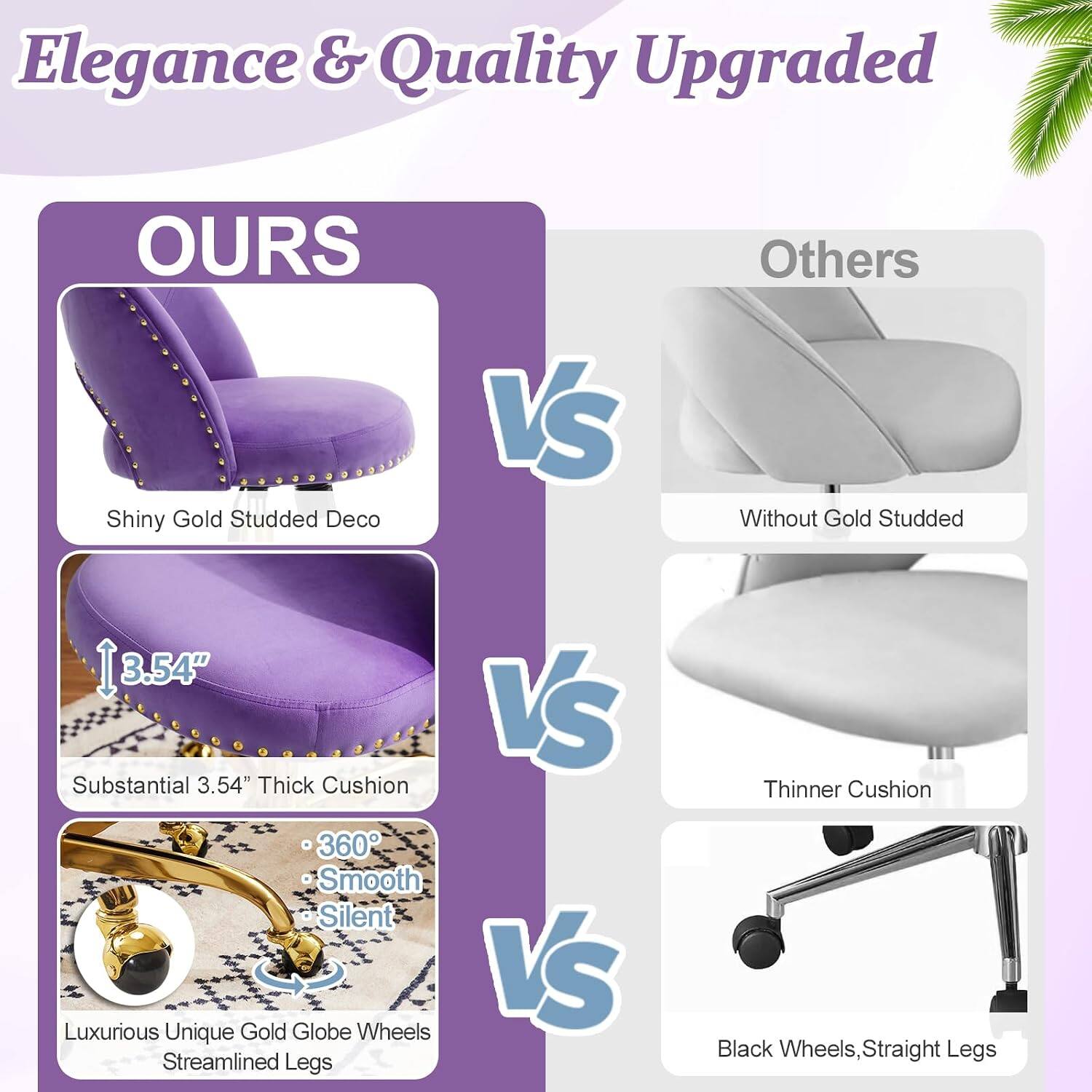 Elegance & Quality Upgraded

OURS
- Shiny Gold Studded Deco
- Substantial 3.54" Thick Cushion
- 360° Smooth Silent
- Luxurious Unique Gold Globe Wheels
- Streamlined Legs

VS

Others
- Without Gold Studded
- Thinner Cushion
- Black Wheels, Straight Legs