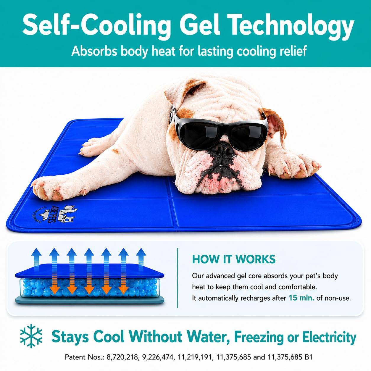 Self-Cooling Gel Technology Absorbs body heat for lasting cooling relief

HOW IT WORKS
Our advanced gel core absorbs your pet's body heat to keep them cool and comfortable. It automatically recharges after 15 min. of non-use.

Stays Cool Without Water, Freezing or Electricity

Patent Nos.: 8,720,218, 9,226,474, 11,219,191, 11,375,685 and 11,375,685 B1