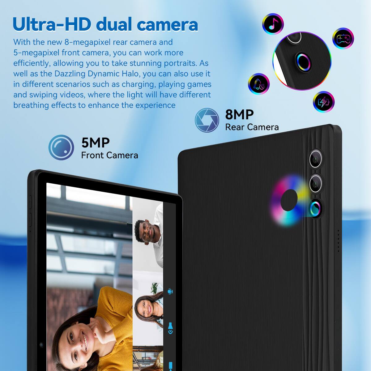 Ultra-HD dual camera

With the new 8-megapixel rear camera and 5-megapixel front camera, you can work more efficiently, allowing you to take stunning portraits. As well as the Dazzling Dynamic Halo, you can also use it in different scenarios such as charging, playing games and swiping videos, where the light will have different breathing effects to enhance the experience.

8MP Rear Camera  
5MP Front Camera
