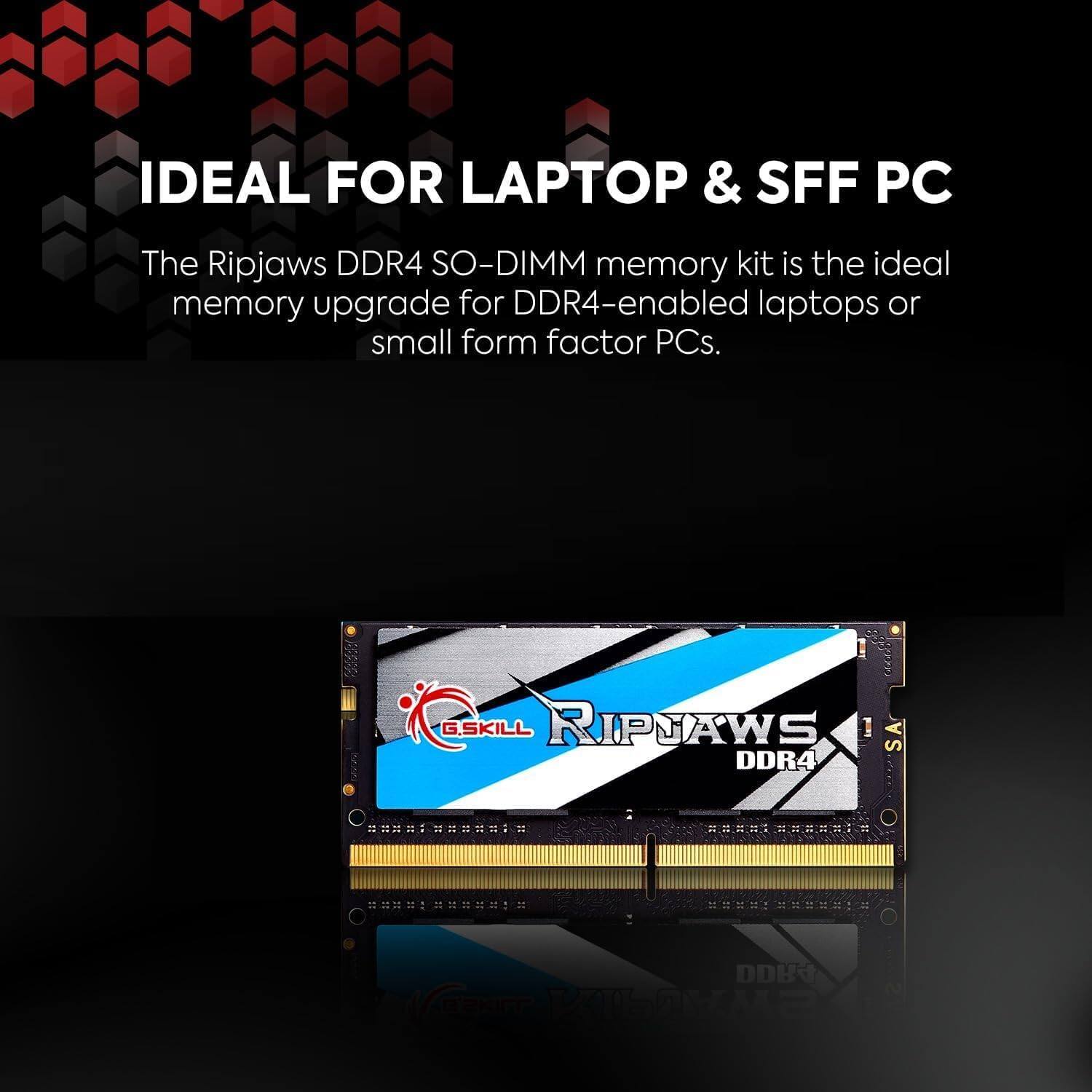 IDEAL FOR LAPTOP & SFF PC

The Ripjaws DDR4 SO-DIMM memory kit is the ideal memory upgrade for DDR4-enabled laptops or small form factor PCs.