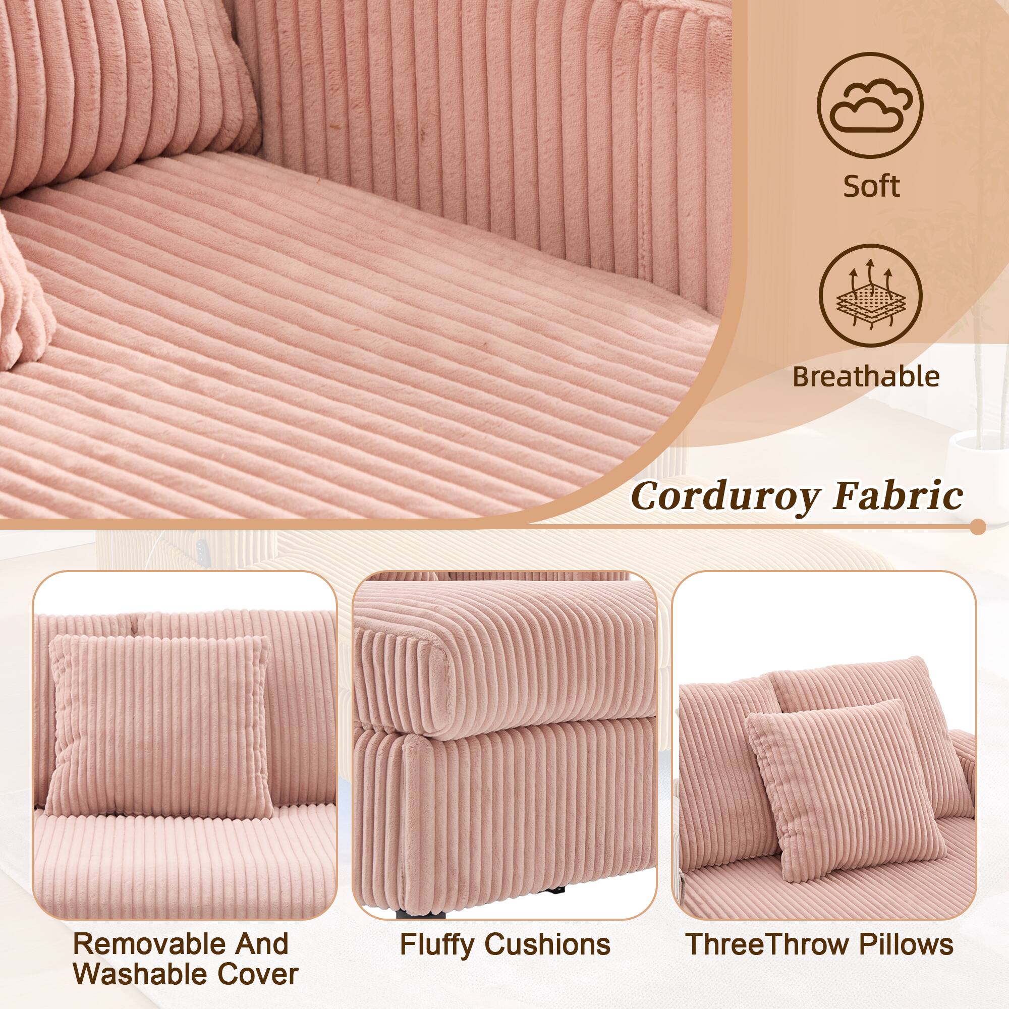 Soft Breathable Corduroy Fabric  
Removable And Washable Cover  
Fluffy Cushions  
Three Throw Pillows