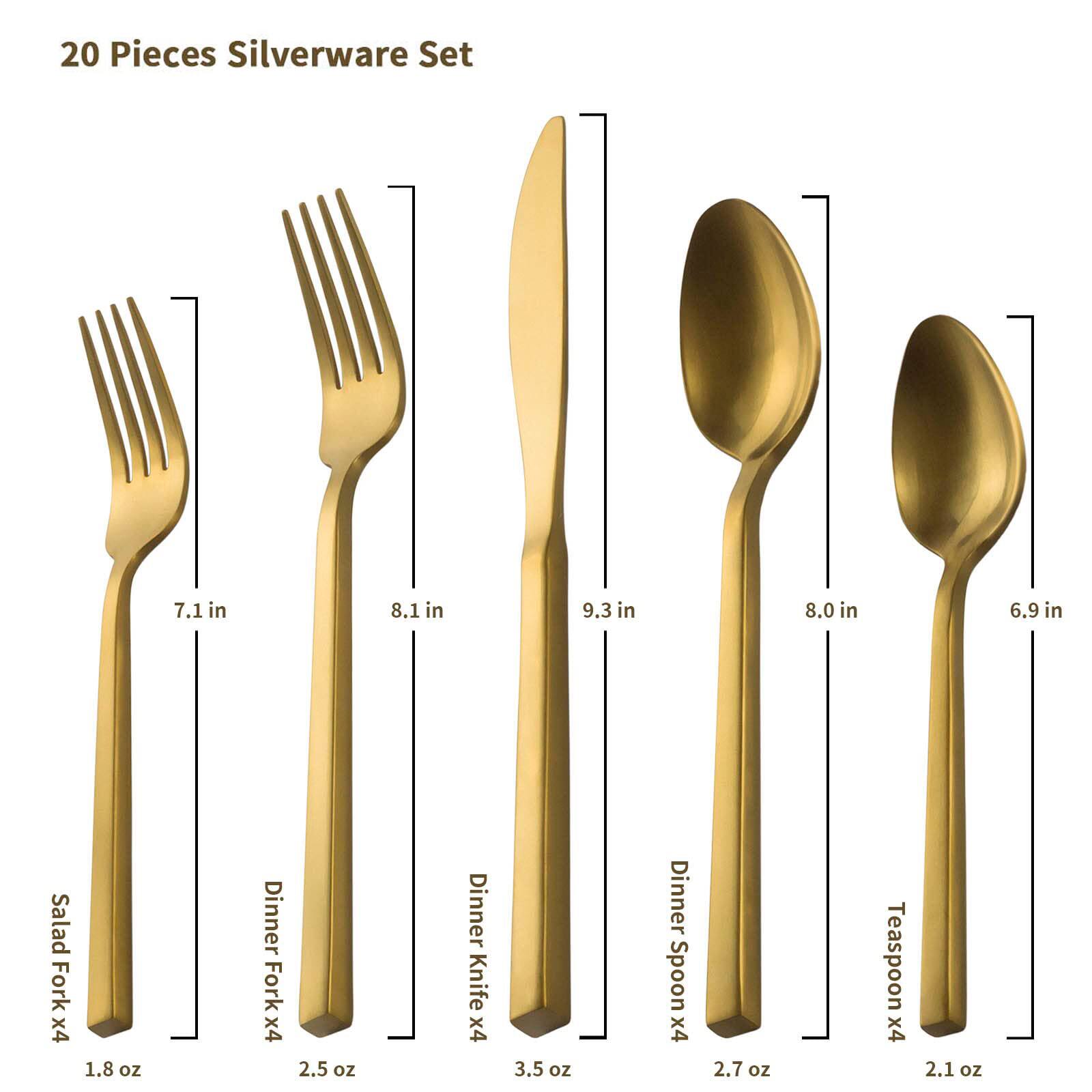 20 Pieces Silverware Set

- Salad Fork x4: 7.1 in, 1.8 oz
- Dinner Fork x4: 8.1 in, 2.5 oz
- Dinner Knife x4: 9.3 in, 3.5 oz
- Dinner Spoon x4: 8.0 in, 2.7 oz
- Teaspoon x4: 6.9 in, 2.1 oz