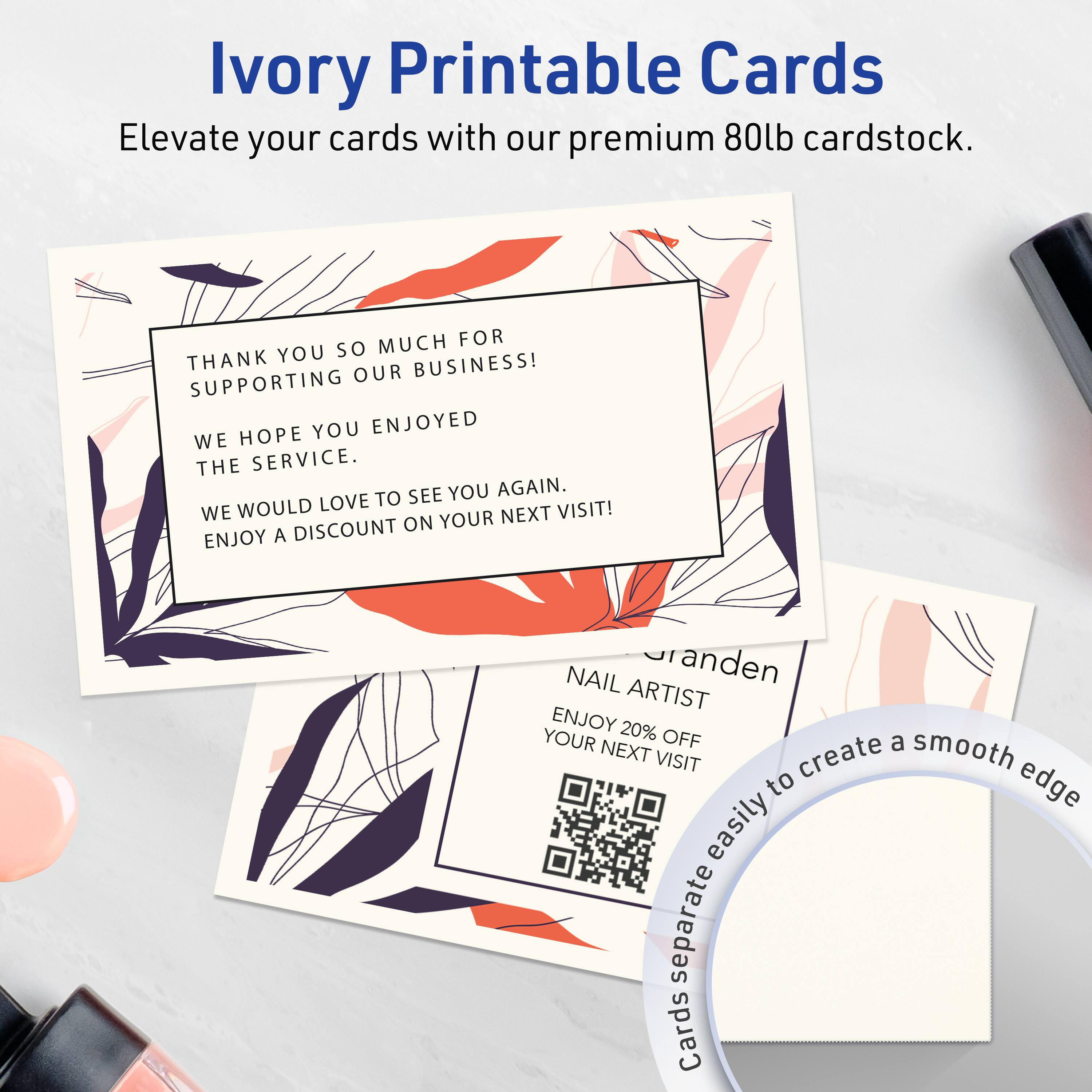 Ivory Printable Cards  
Elevate your cards with our premium 80lb cardstock.

THANK YOU SO MUCH FOR SUPPORTING OUR BUSINESS!  
WE HOPE YOU ENJOYED THE SERVICE.  
WE WOULD LOVE TO SEE YOU AGAIN.  
ENJOY A DISCOUNT ON YOUR NEXT VISIT!

NAIL ARTIST  
Granden  
ENJOY 20% OFF YOUR NEXT VISIT

Cards separate easily to create a smooth edge
