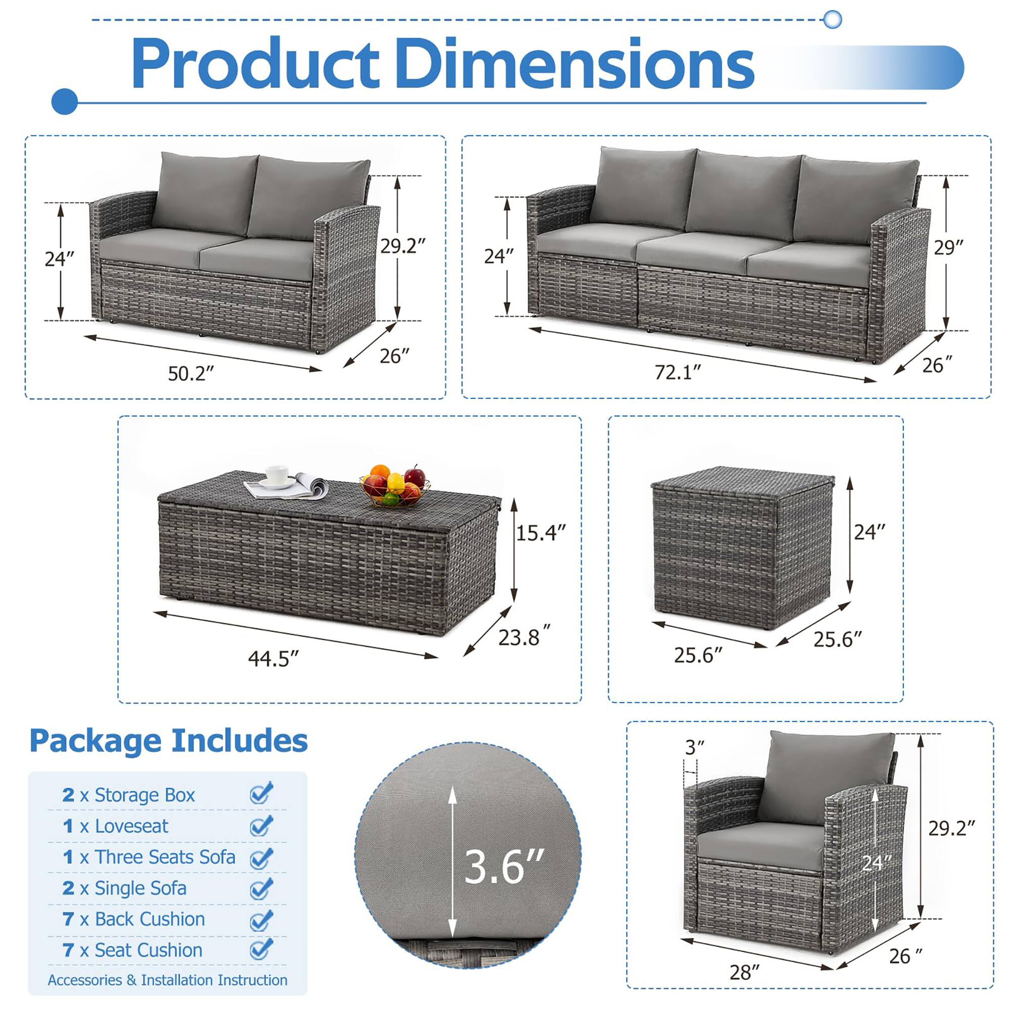 **Product Dimensions**

- Loveseat: 24" W x 29.2" D x 26" H
- Three Seats Sofa: 72.1" W x 29" D x 26" H
- Storage Box: 44.5" W x 23.8" D x 15.4" H
- Single Sofa: 28" W x 29.2" D x 26" H

**Package Includes**

- 2 x Storage Box
- 1 x Loveseat
- 1 x Three Seats Sofa
- 2 x Single Sofa
- 7 x Back Cushion
- 7 x Seat Cushion
- Accessories & Installation Instruction