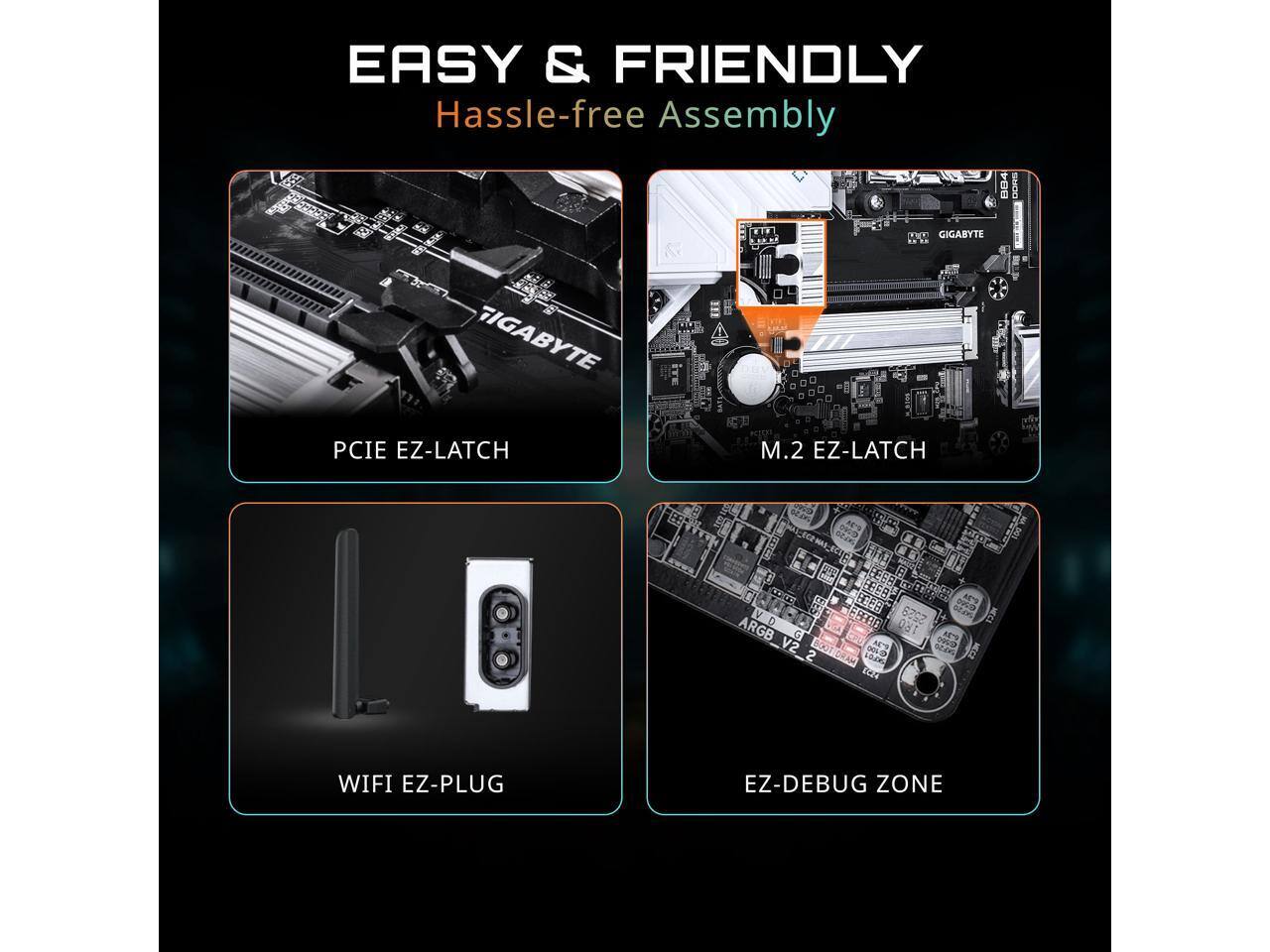 EASY & FRIENDLY  
Hassle-free Assembly

- PCIE EZ-LATCH
- M.2 EZ-LATCH
- WIFI EZ-PLUG
- EZ-DEBUG ZONE