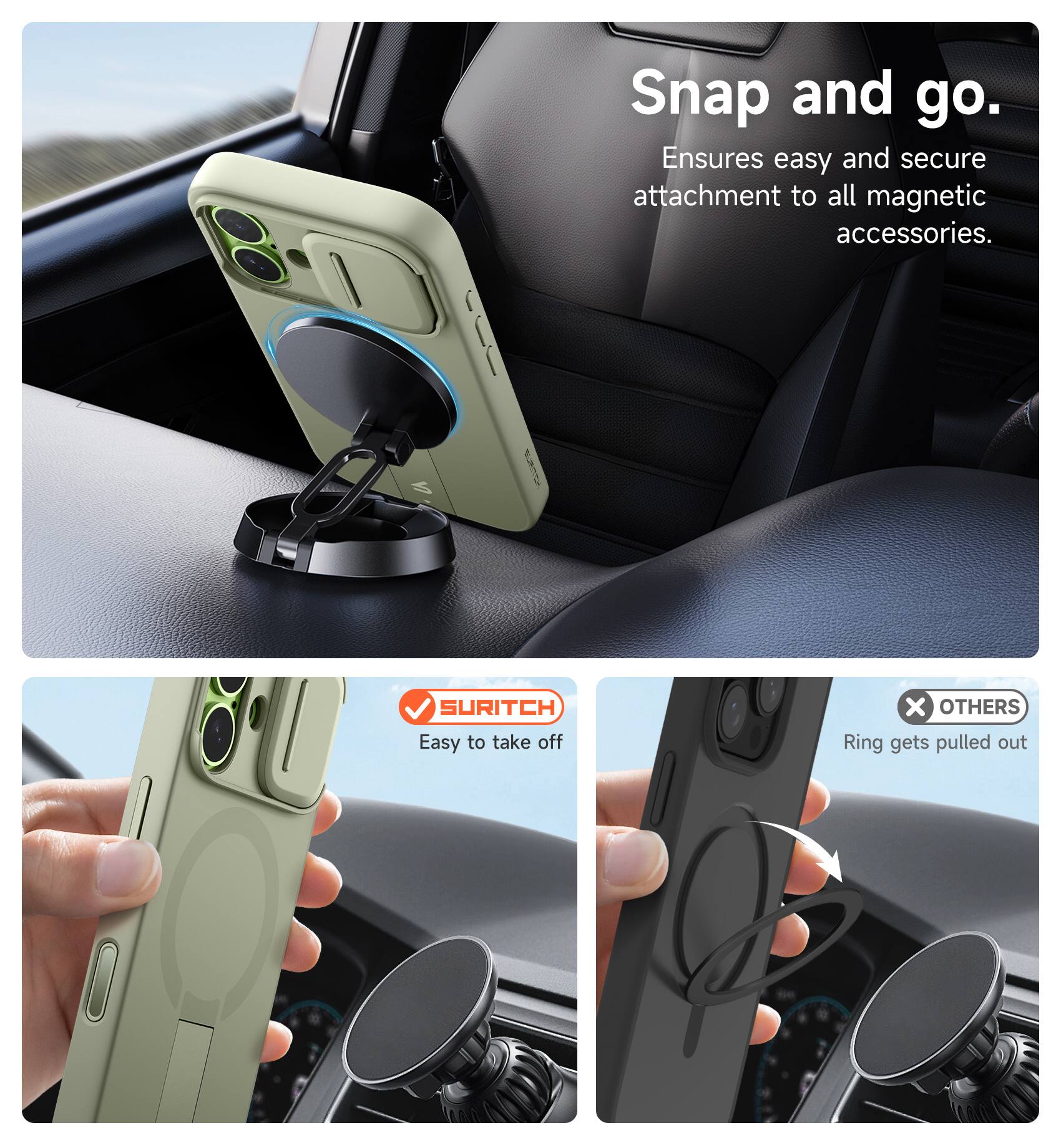 Snap and go.  
Ensures easy and secure attachment to all magnetic accessories.  

SURITCH  
Easy to take off  

OTHERS  
Ring gets pulled out