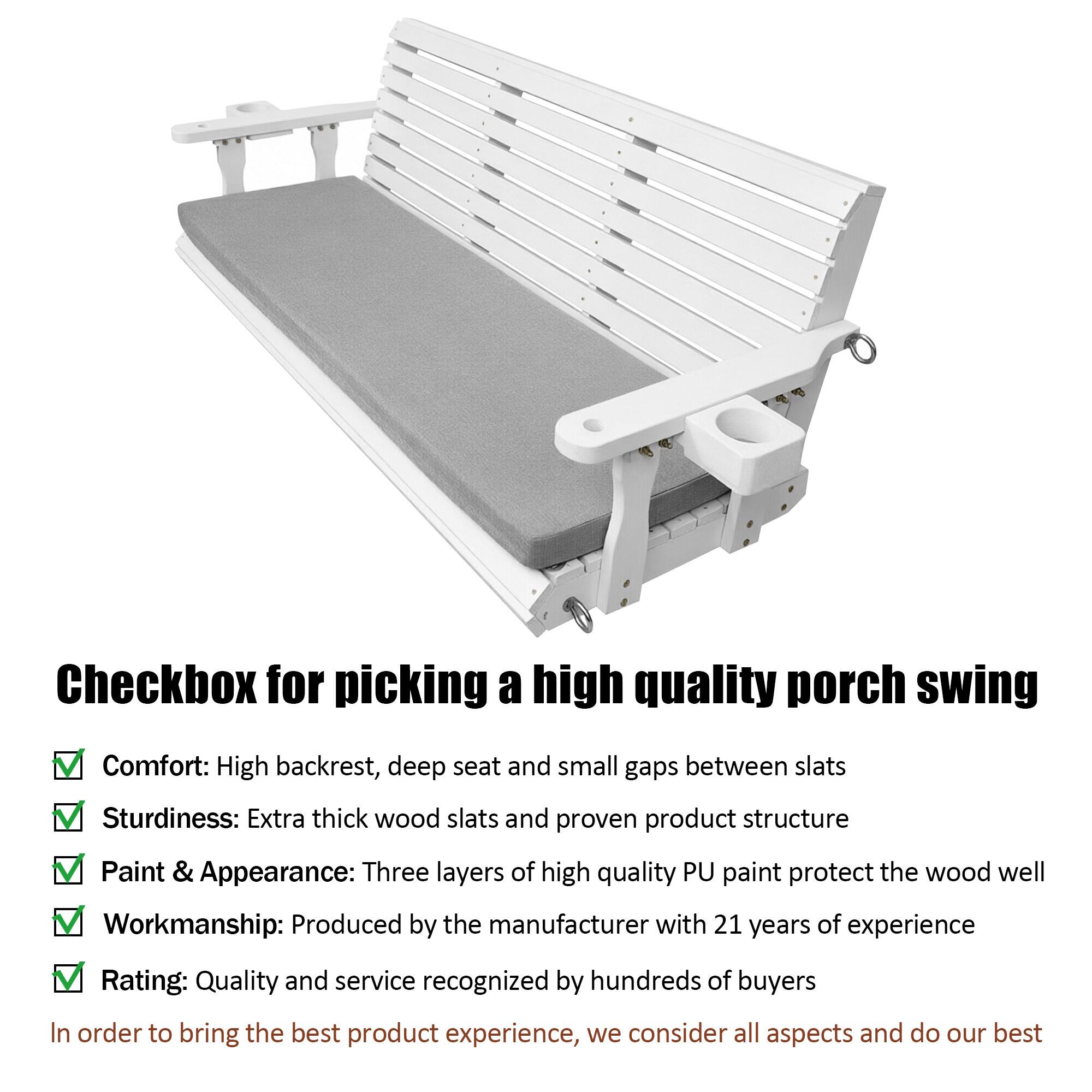 Checkbox for picking a high quality porch swing

Comfort: High backrest, deep seat and small gaps between slats  
Sturdiness: Extra thick wood slats and proven product structure  
Paint & Appearance: Three layers of high quality PU paint protect the wood well  
Workmanship: Produced by the manufacturer with 21 years of experience  
Rating: Quality and service recognized by hundreds of buyers  

In order to bring the best product experience, we consider all aspects and do our best
