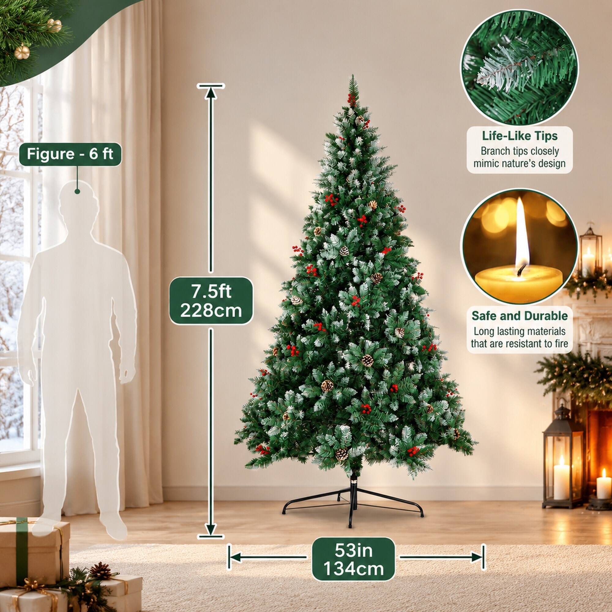 Figure - 6 ft

Life-Like Tips
Branch tips closely mimic nature's design

7.5ft 228cm

Safe and Durable
Long lasting materials that are resistant to fire

53in 134cm