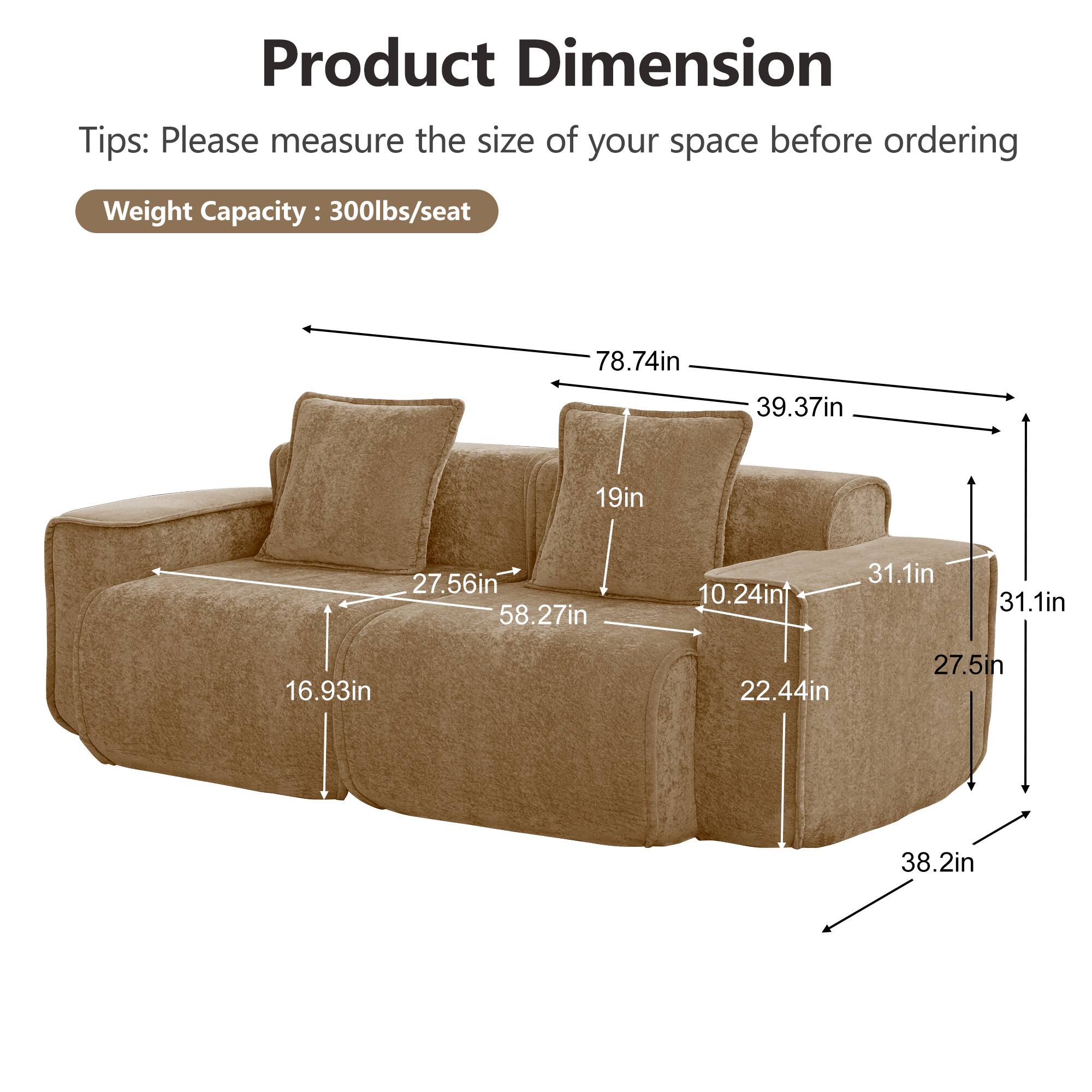 Product Dimension Tips: Please measure the size of your space before ordering

Weight Capacity: 300lbs/seat

78.74in
39.37in
19in
27.56in
58.27in
10.24in
31.1in
31.1in
16.93in
22.44in
27.5in
38.2in
