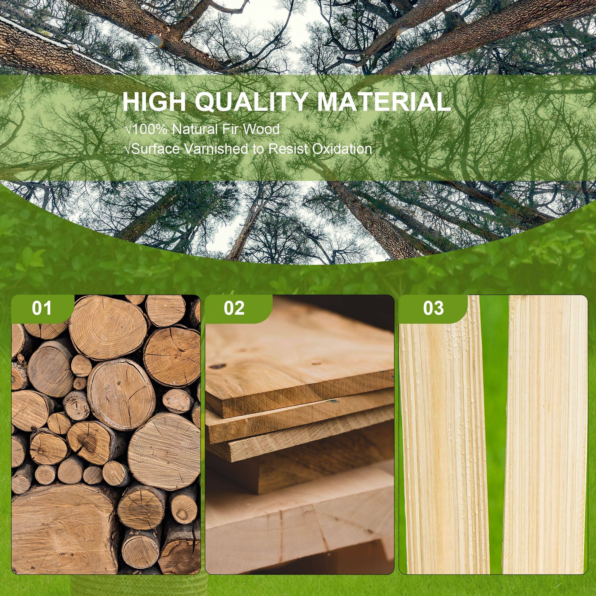 HIGH QUALITY MATERIAL
100% Natural Fir Wood
Surface Varnished to Resist Oxidation
01 02 03