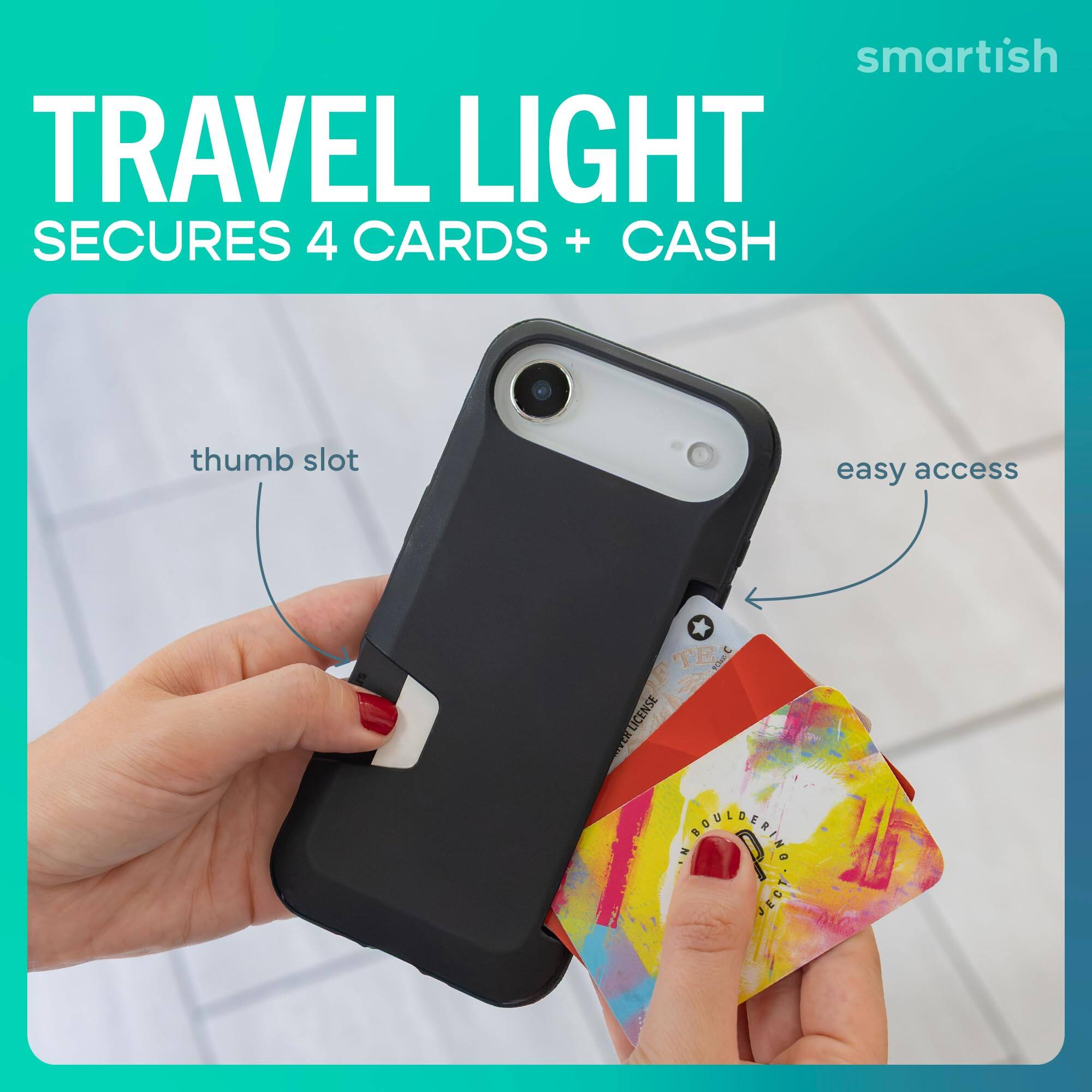 smartish TRAVEL LIGHT SECURES 4 CARDS + CASH  
thumb slot  
easy access  
TE LICENSE BELLECIINO JECT