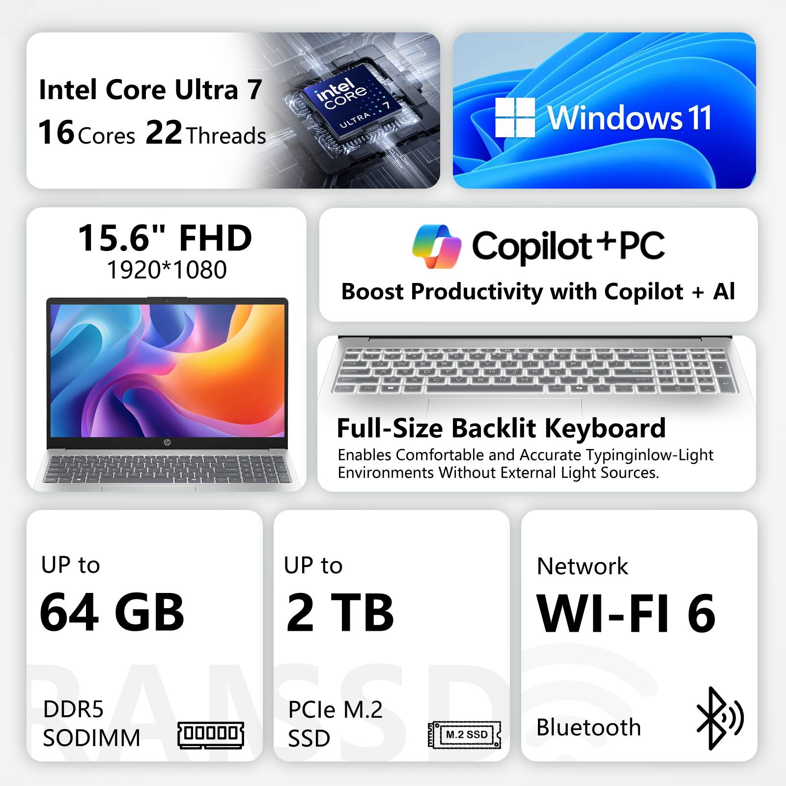 Intel Core Ultra 7 16 Cores 22 Threads  
Intel CORE 7 ULTRA  
Windows 11  
15.6" FHD 1920*1080  
Copilot+ PC  
Boost Productivity with Copilot + AI  

Full-Size Backlit Keyboard  
Enables Comfortable and Accurate Typing in Low-Light Environments Without External Light Sources  

UP to 64 GB DDR5 SODIMM  
UP to 2 TB PCIe M.2 SSD  
Network WI-FI 6  
Bluetooth